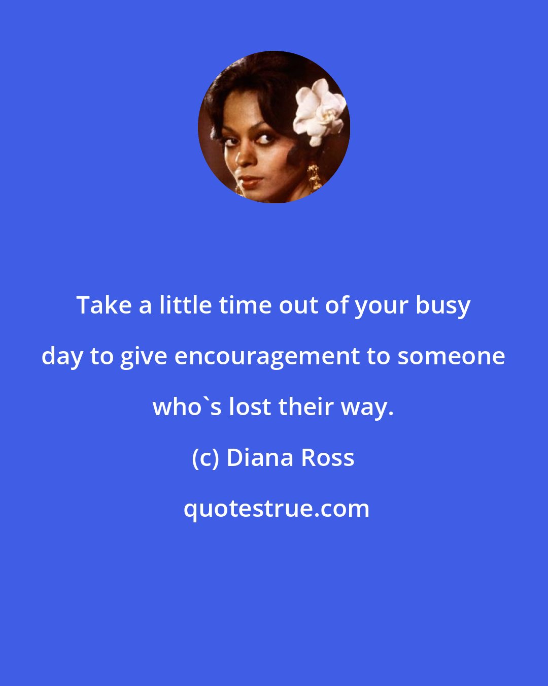 Diana Ross: Take a little time out of your busy day to give encouragement to someone who's lost their way.