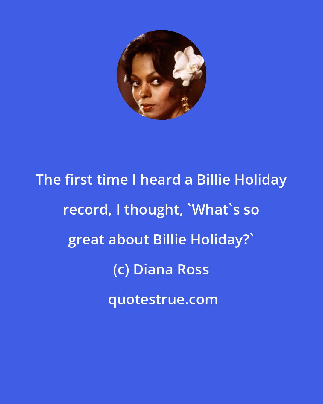 Diana Ross: The first time I heard a Billie Holiday record, I thought, 'What's so great about Billie Holiday?'