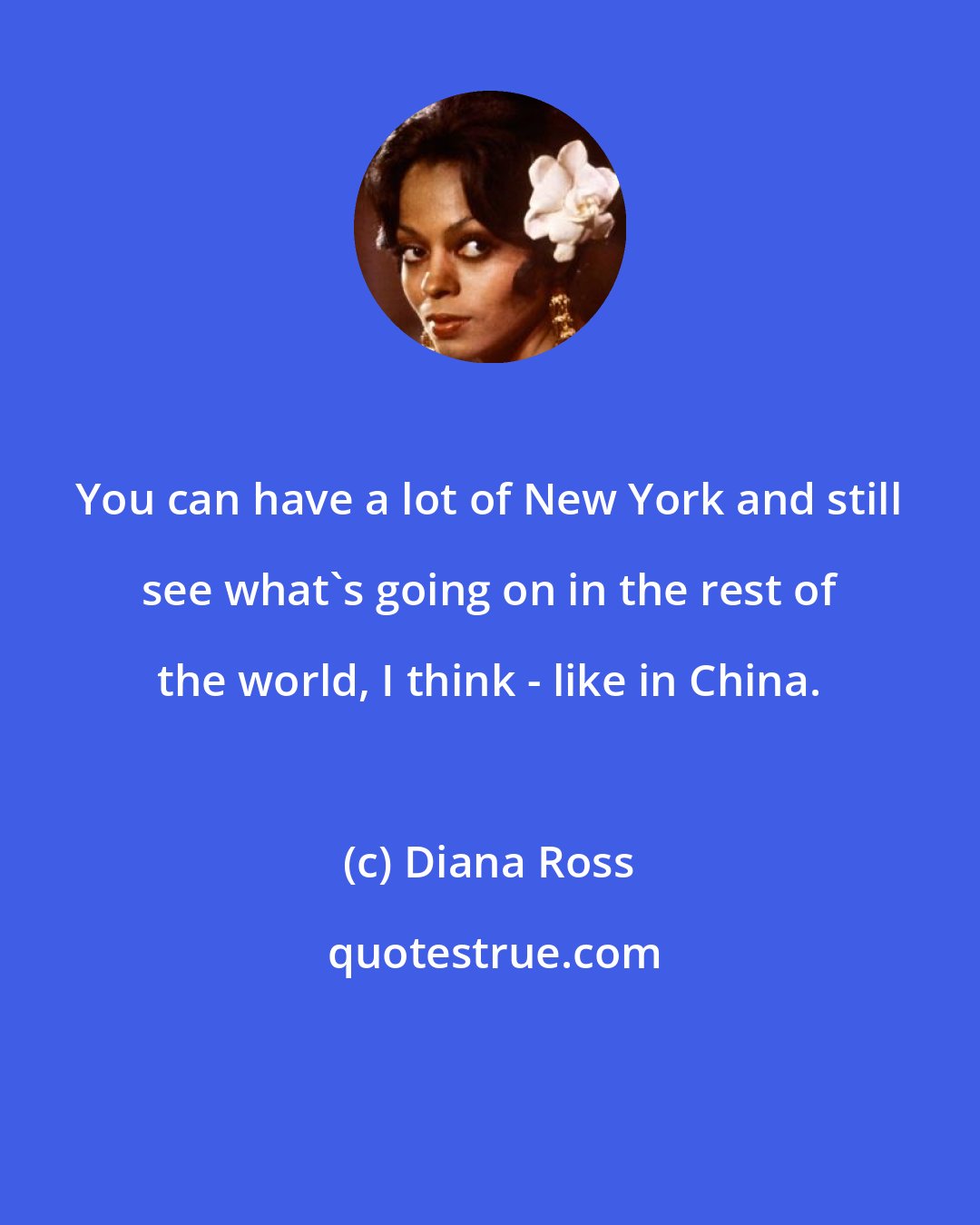 Diana Ross: You can have a lot of New York and still see what's going on in the rest of the world, I think - like in China.