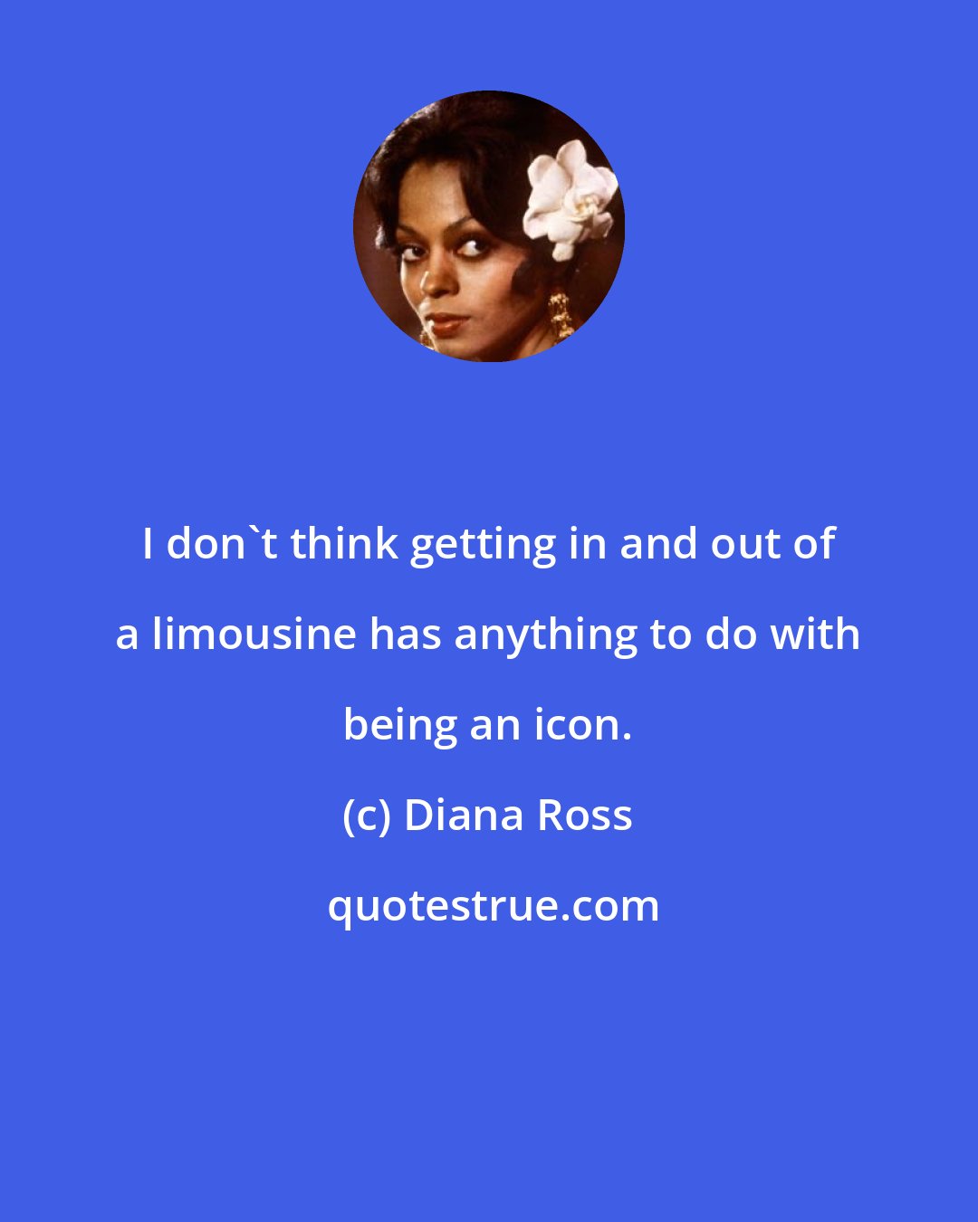 Diana Ross: I don't think getting in and out of a limousine has anything to do with being an icon.