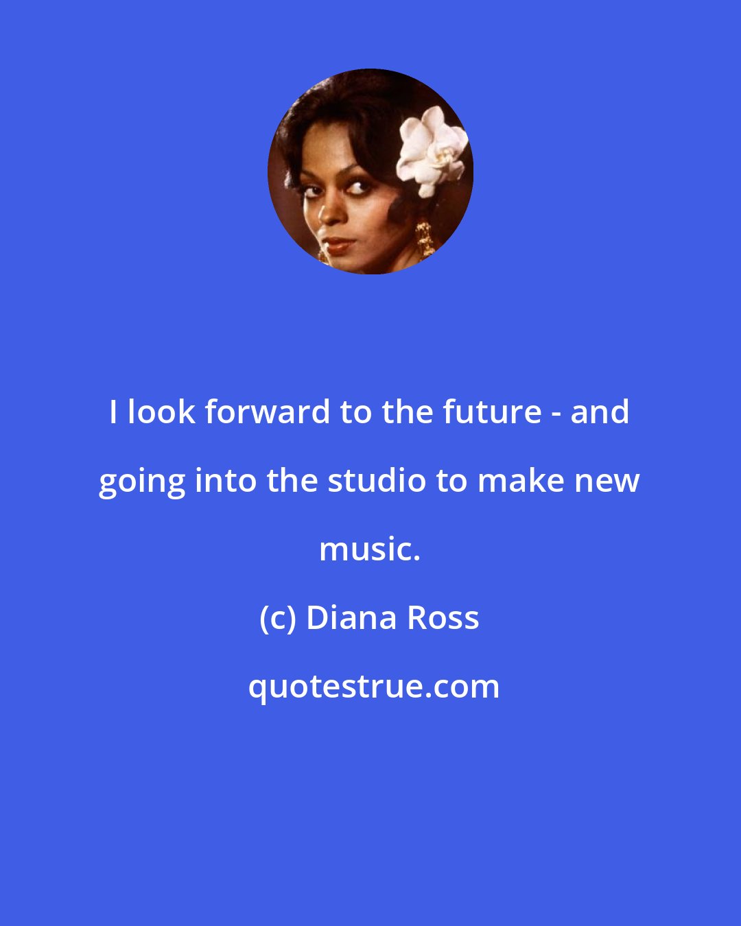 Diana Ross: I look forward to the future - and going into the studio to make new music.