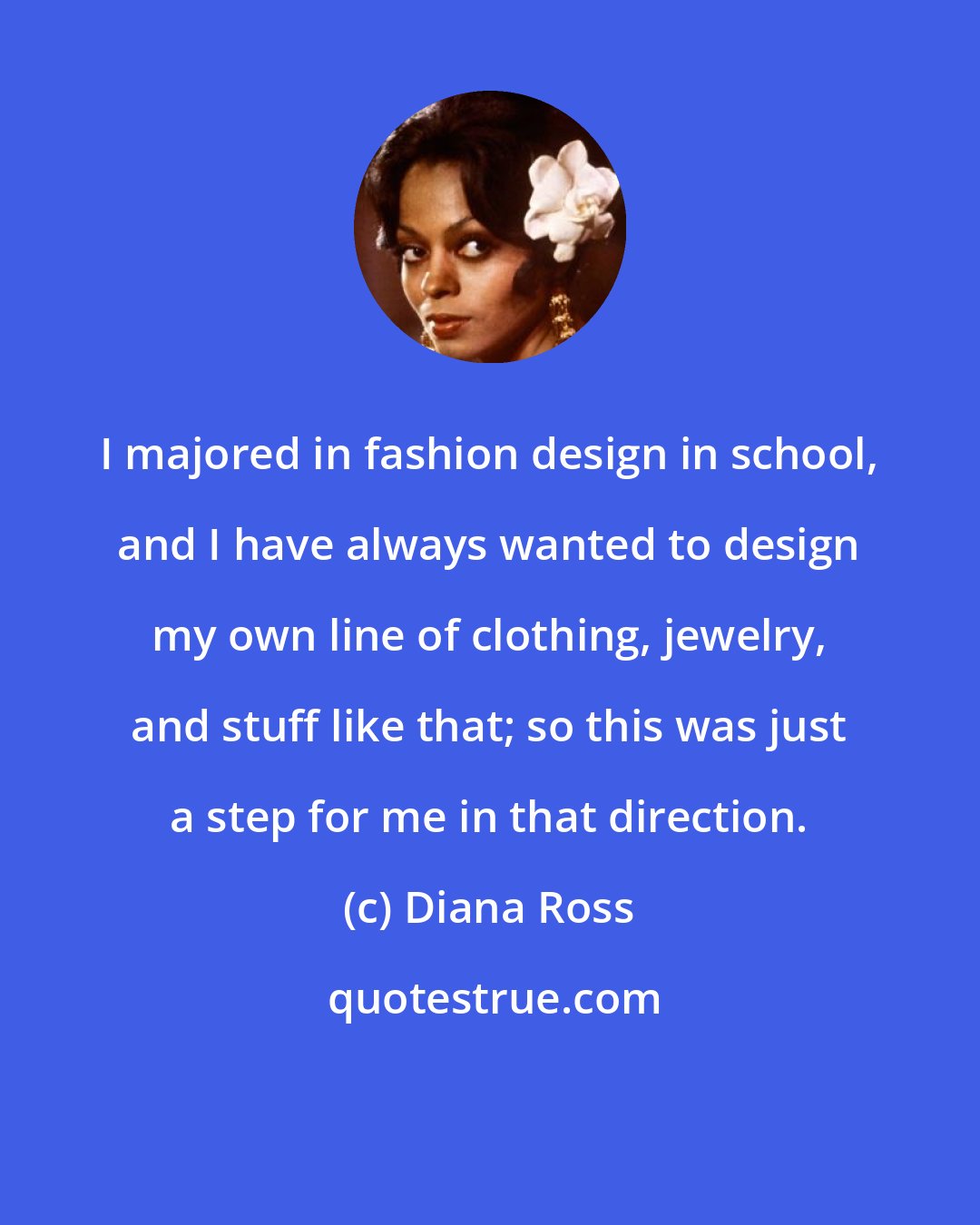 Diana Ross: I majored in fashion design in school, and I have always wanted to design my own line of clothing, jewelry, and stuff like that; so this was just a step for me in that direction.