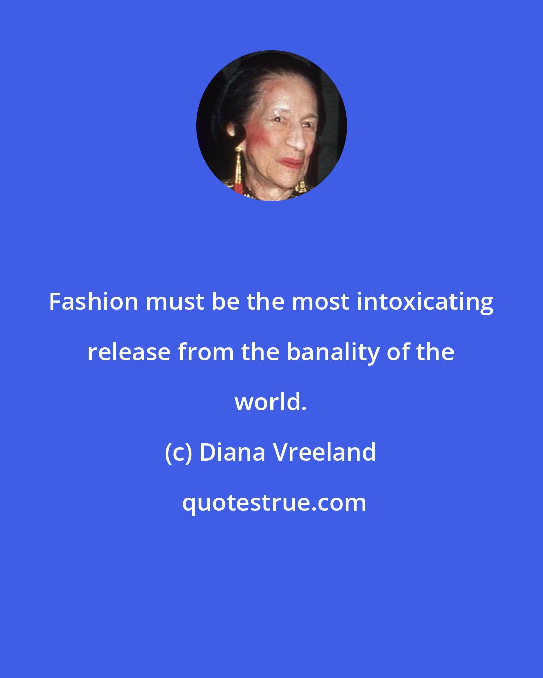 Diana Vreeland: Fashion must be the most intoxicating release from the banality of the world.