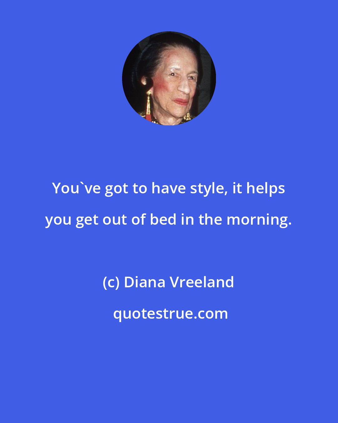 Diana Vreeland: You've got to have style, it helps you get out of bed in the morning.