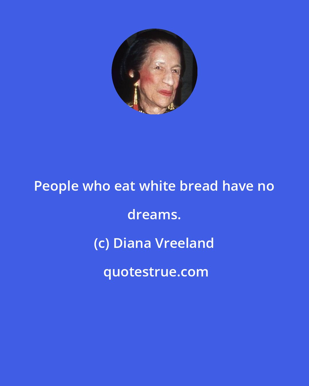 Diana Vreeland: People who eat white bread have no dreams.