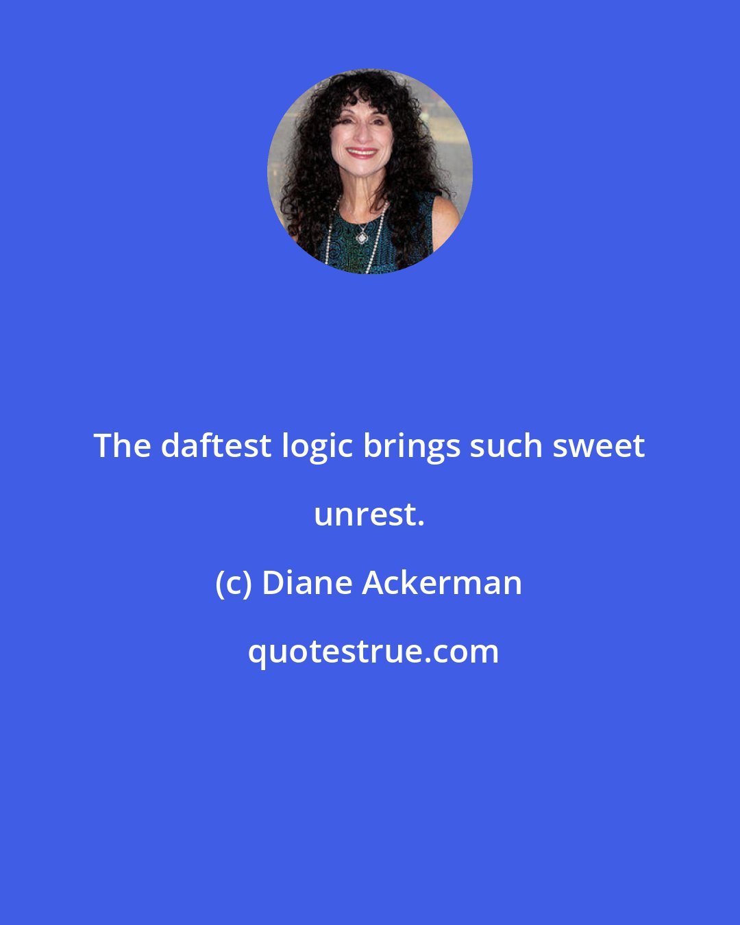 Diane Ackerman: The daftest logic brings such sweet unrest.