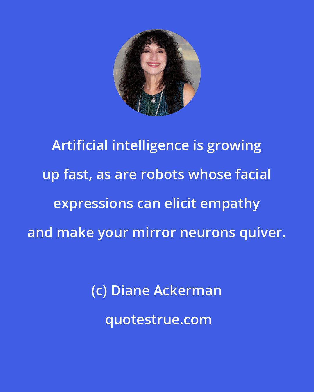 Diane Ackerman: Artificial intelligence is growing up fast, as are robots whose facial expressions can elicit empathy and make your mirror neurons quiver.