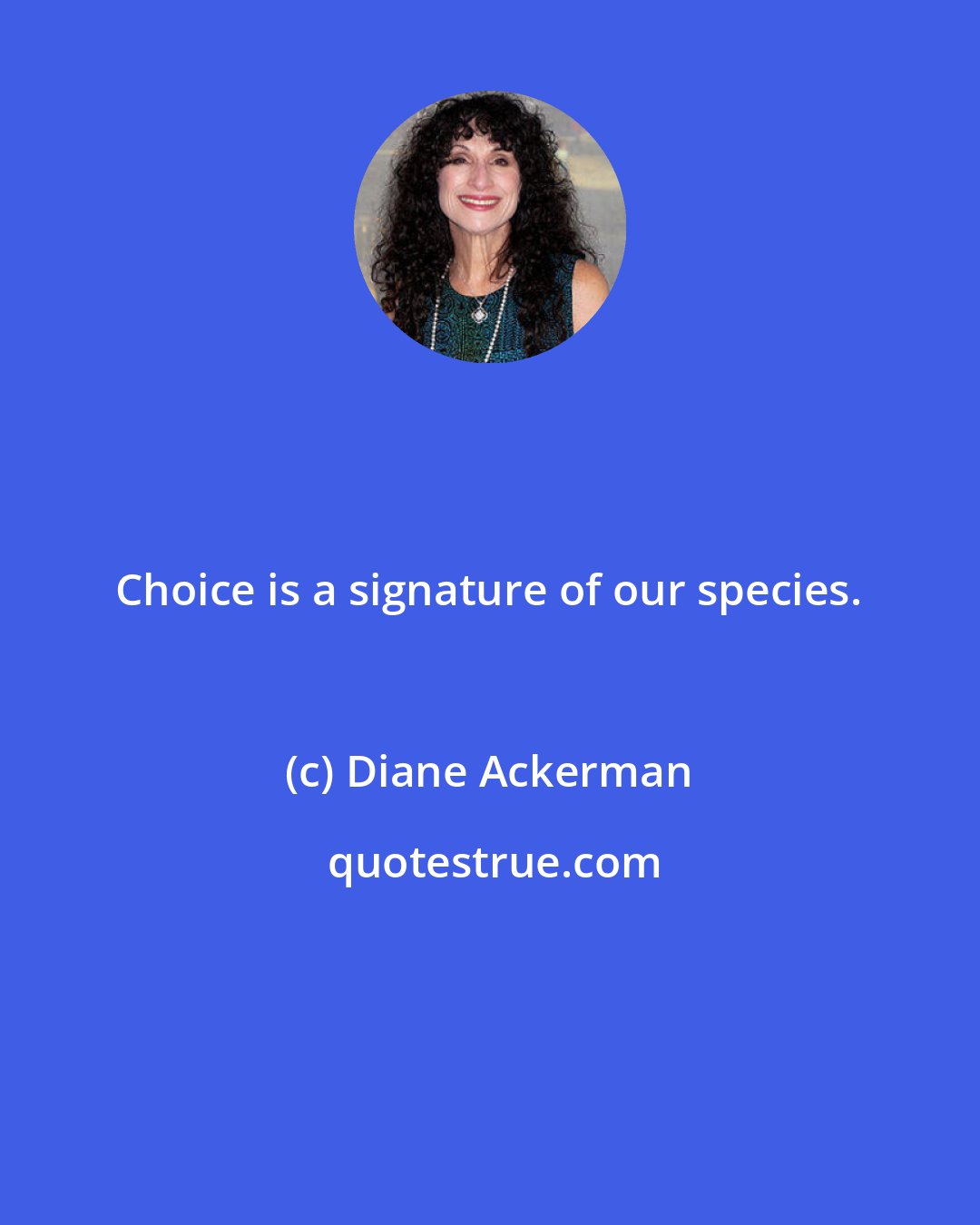 Diane Ackerman: Choice is a signature of our species.