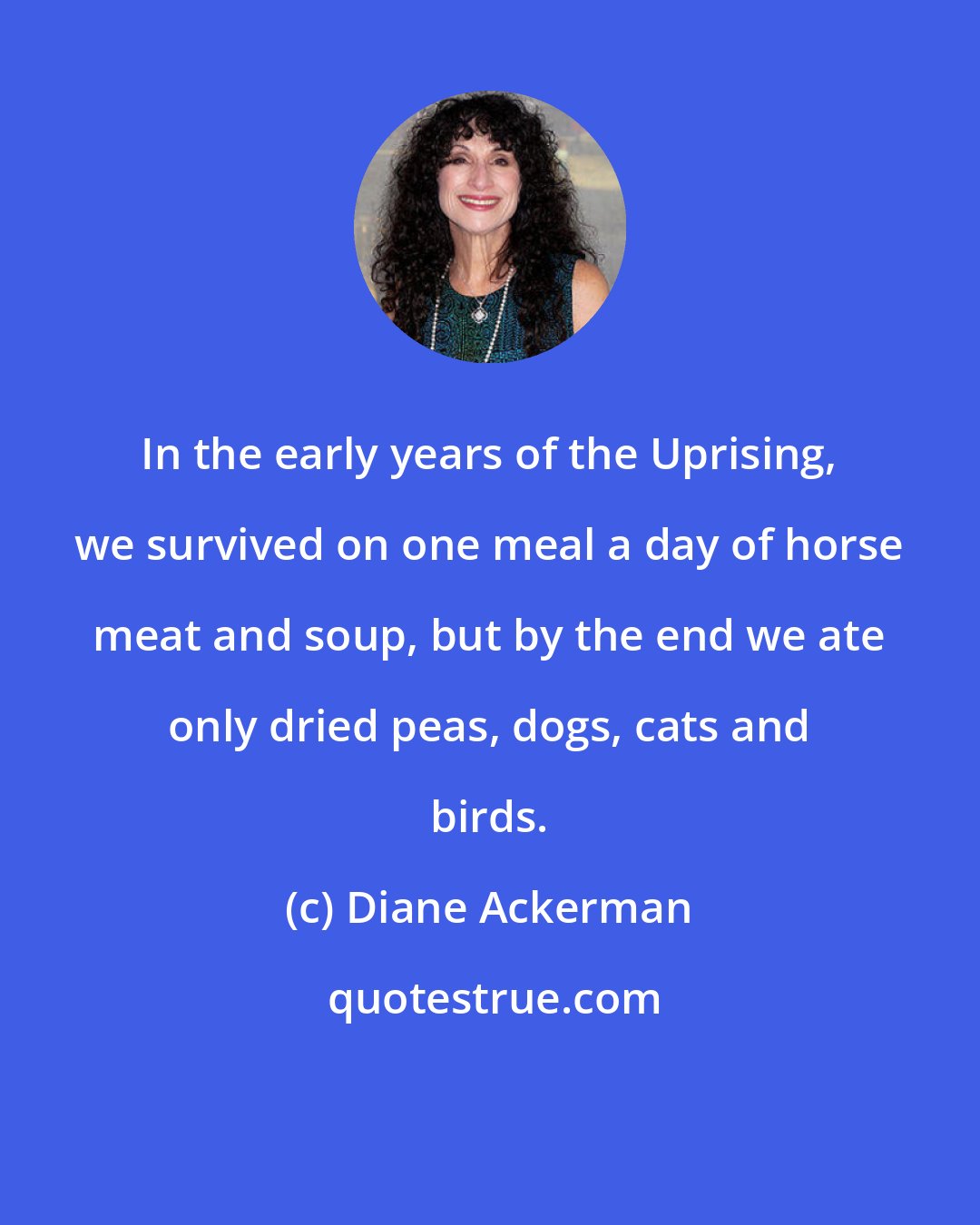 Diane Ackerman: In the early years of the Uprising, we survived on one meal a day of horse meat and soup, but by the end we ate only dried peas, dogs, cats and birds.