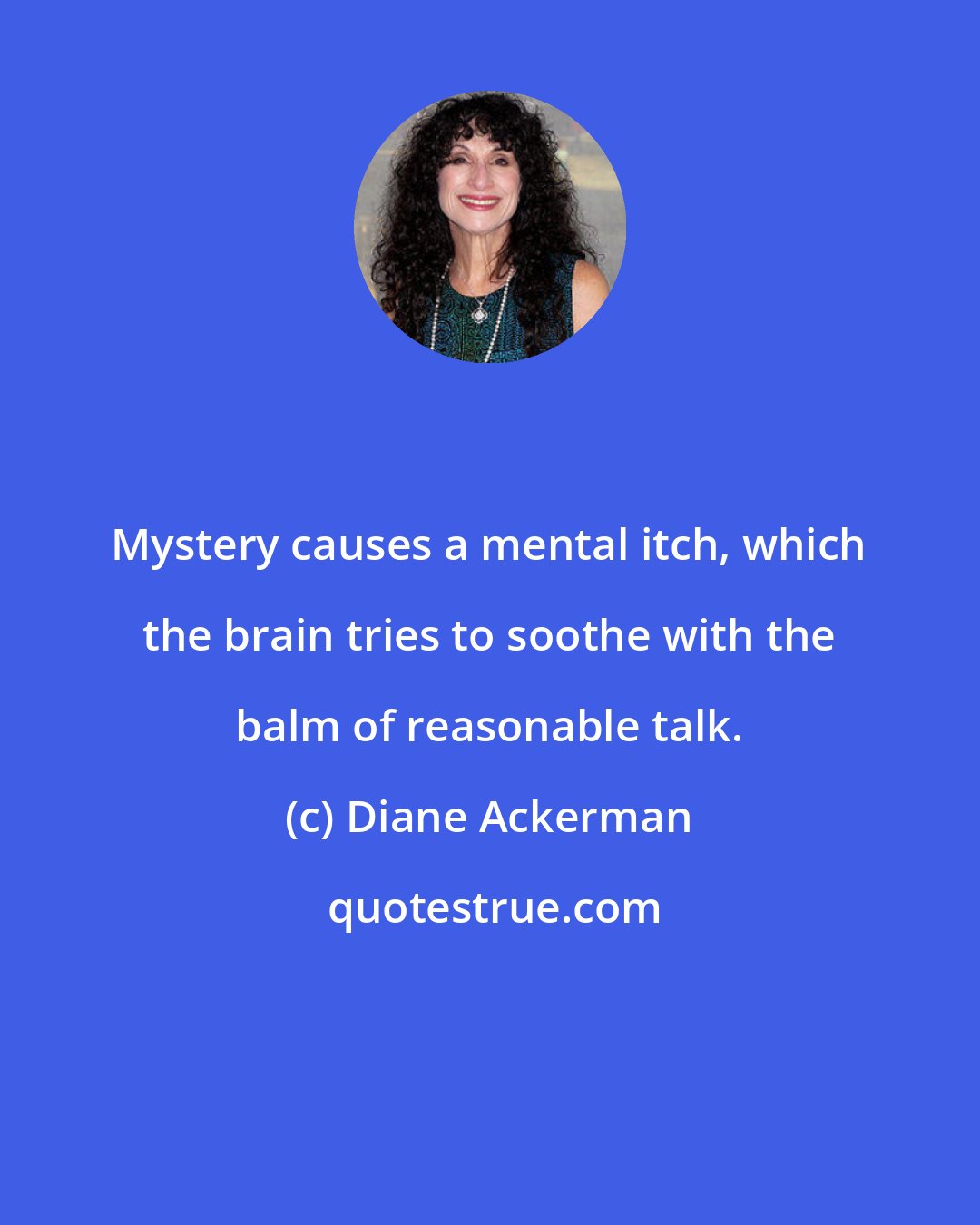 Diane Ackerman: Mystery causes a mental itch, which the brain tries to soothe with the balm of reasonable talk.