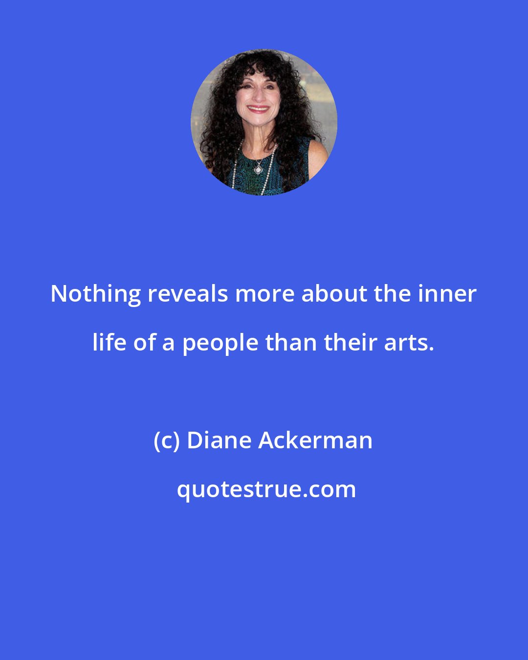 Diane Ackerman: Nothing reveals more about the inner life of a people than their arts.