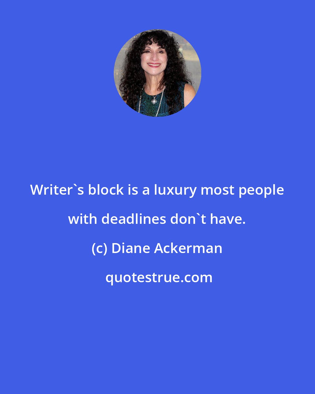 Diane Ackerman: Writer's block is a luxury most people with deadlines don't have.