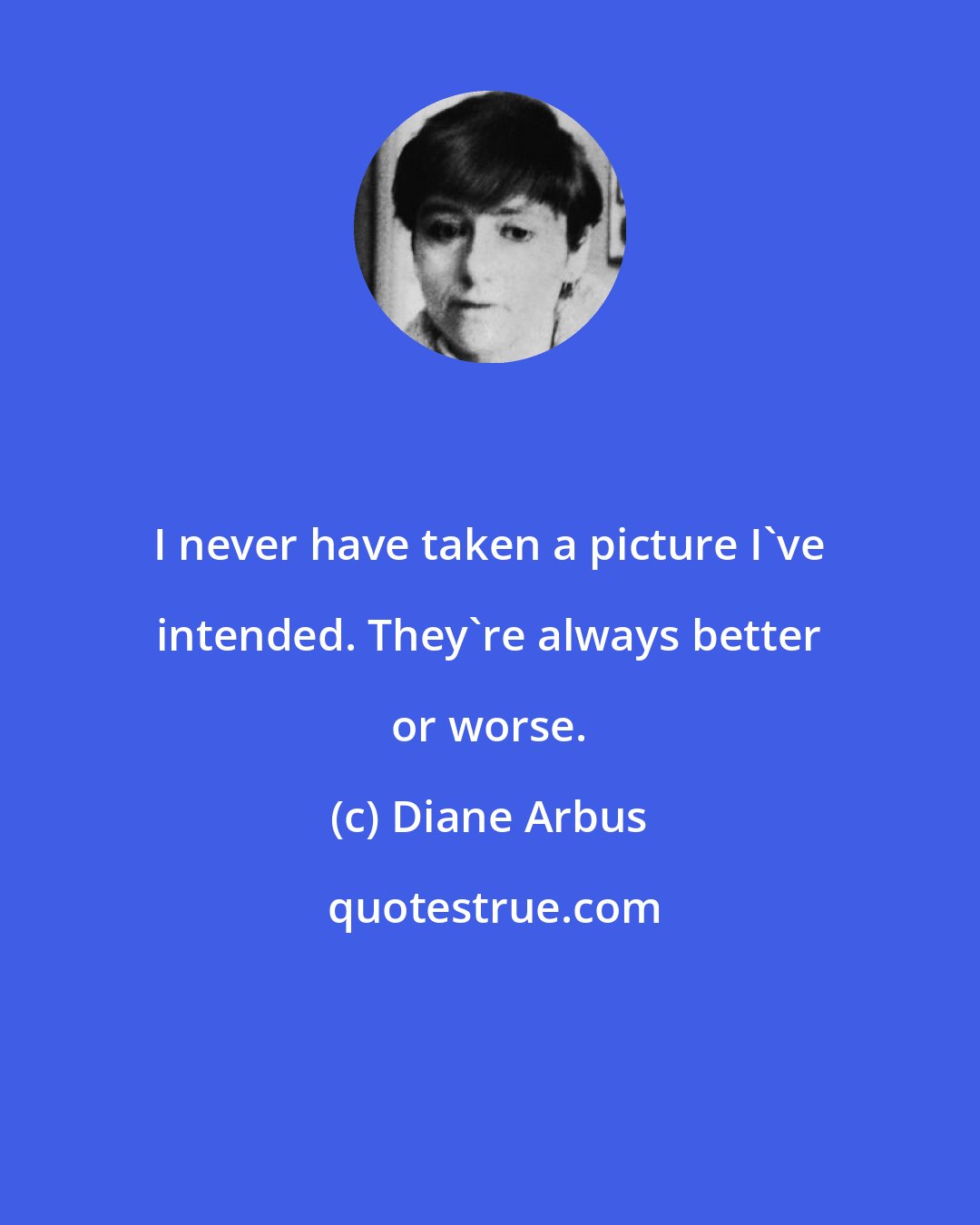 Diane Arbus: I never have taken a picture I've intended. They're always better or worse.