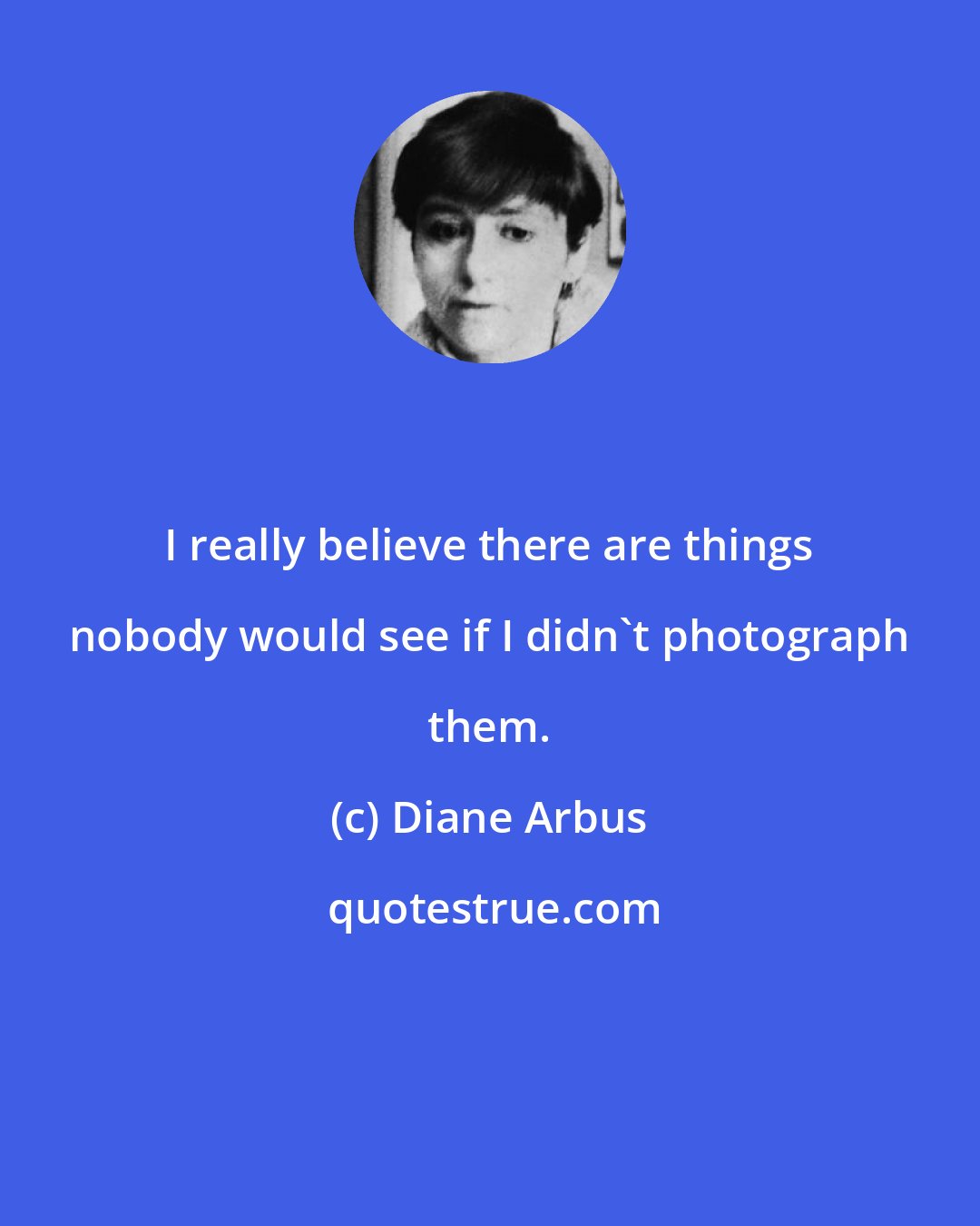 Diane Arbus: I really believe there are things nobody would see if I didn't photograph them.