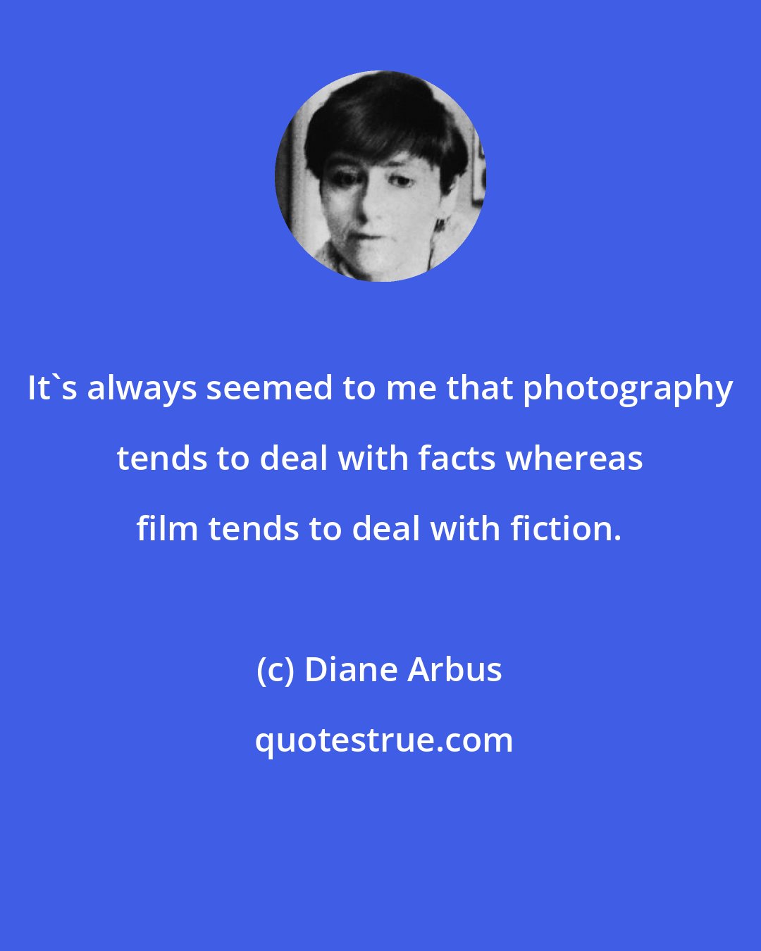 Diane Arbus: It's always seemed to me that photography tends to deal with facts whereas film tends to deal with fiction.