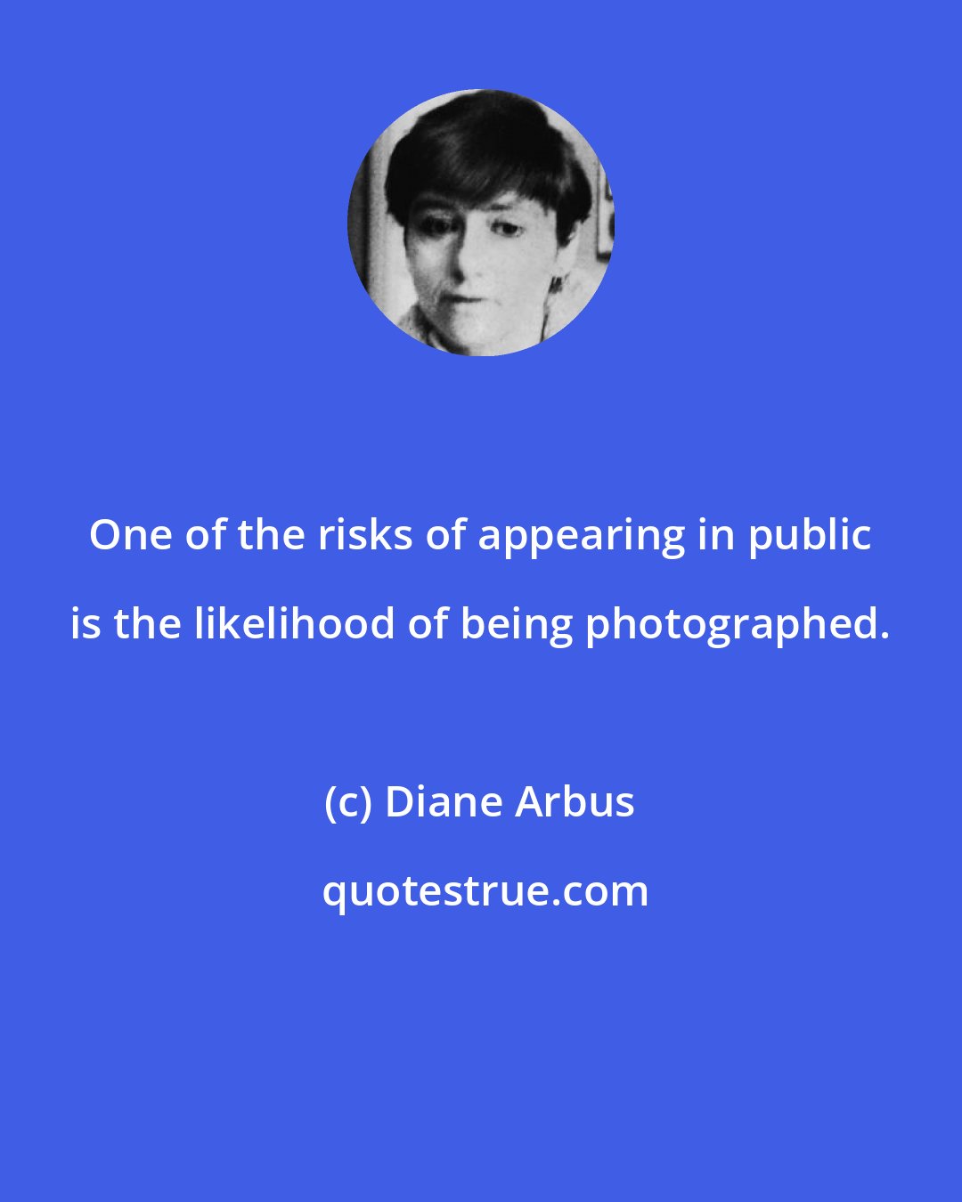 Diane Arbus: One of the risks of appearing in public is the likelihood of being photographed.