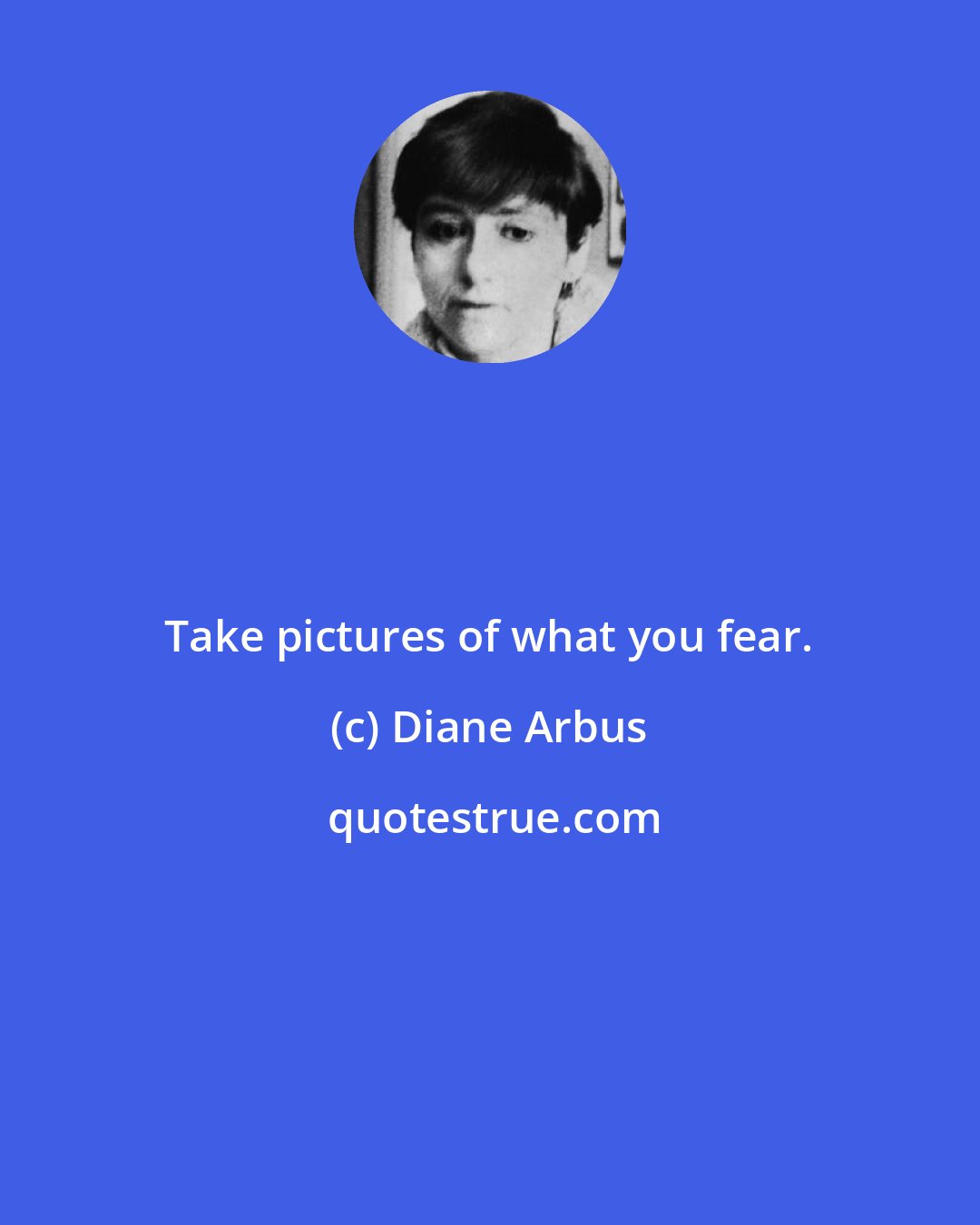 Diane Arbus: Take pictures of what you fear.