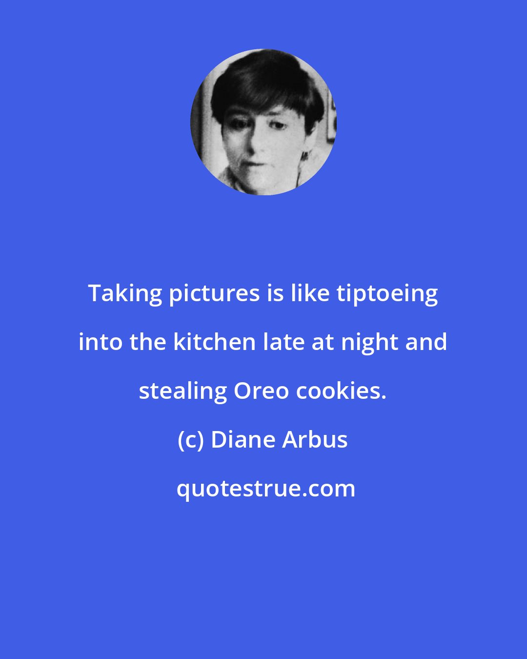 Diane Arbus: Taking pictures is like tiptoeing into the kitchen late at night and stealing Oreo cookies.