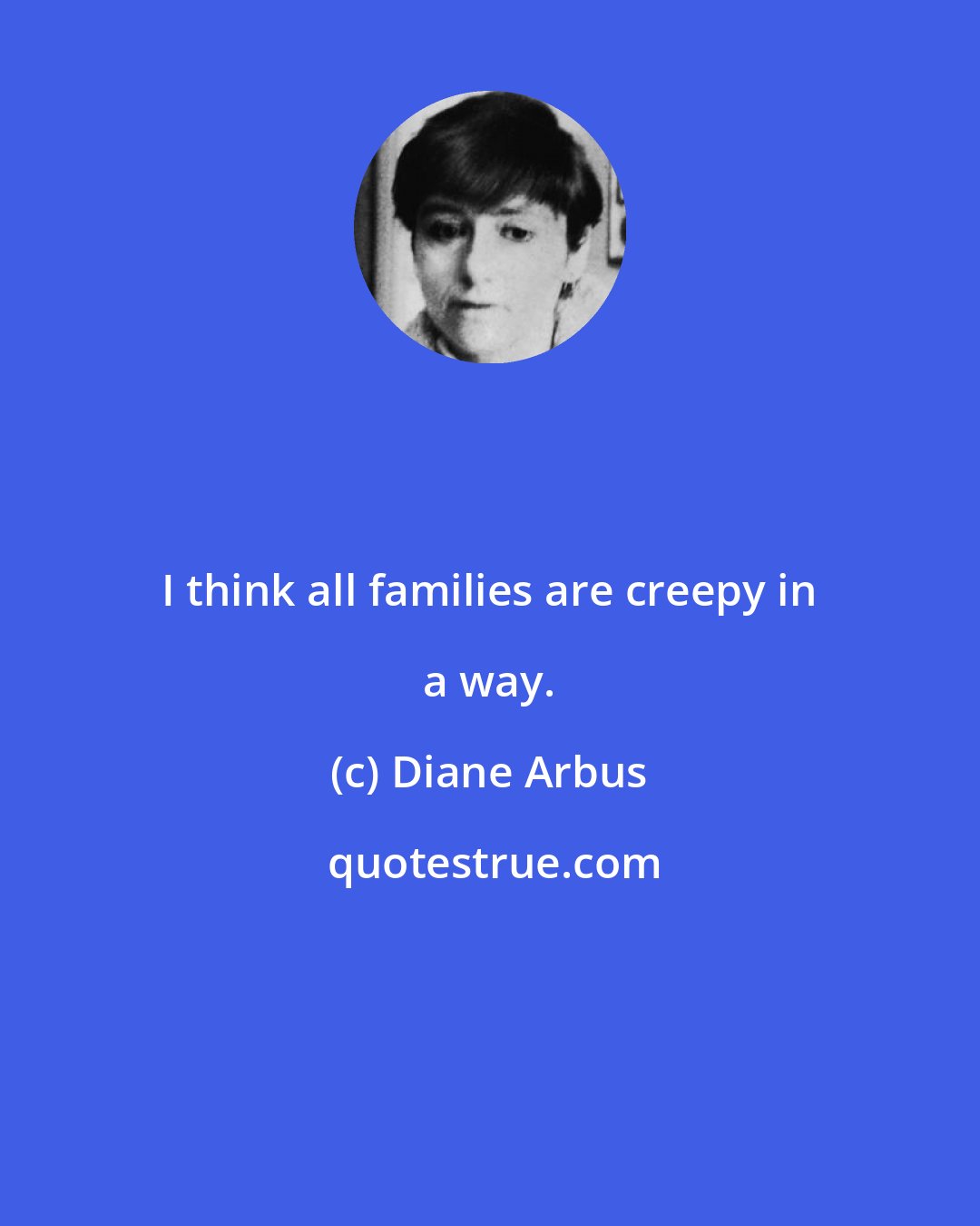 Diane Arbus: I think all families are creepy in a way.