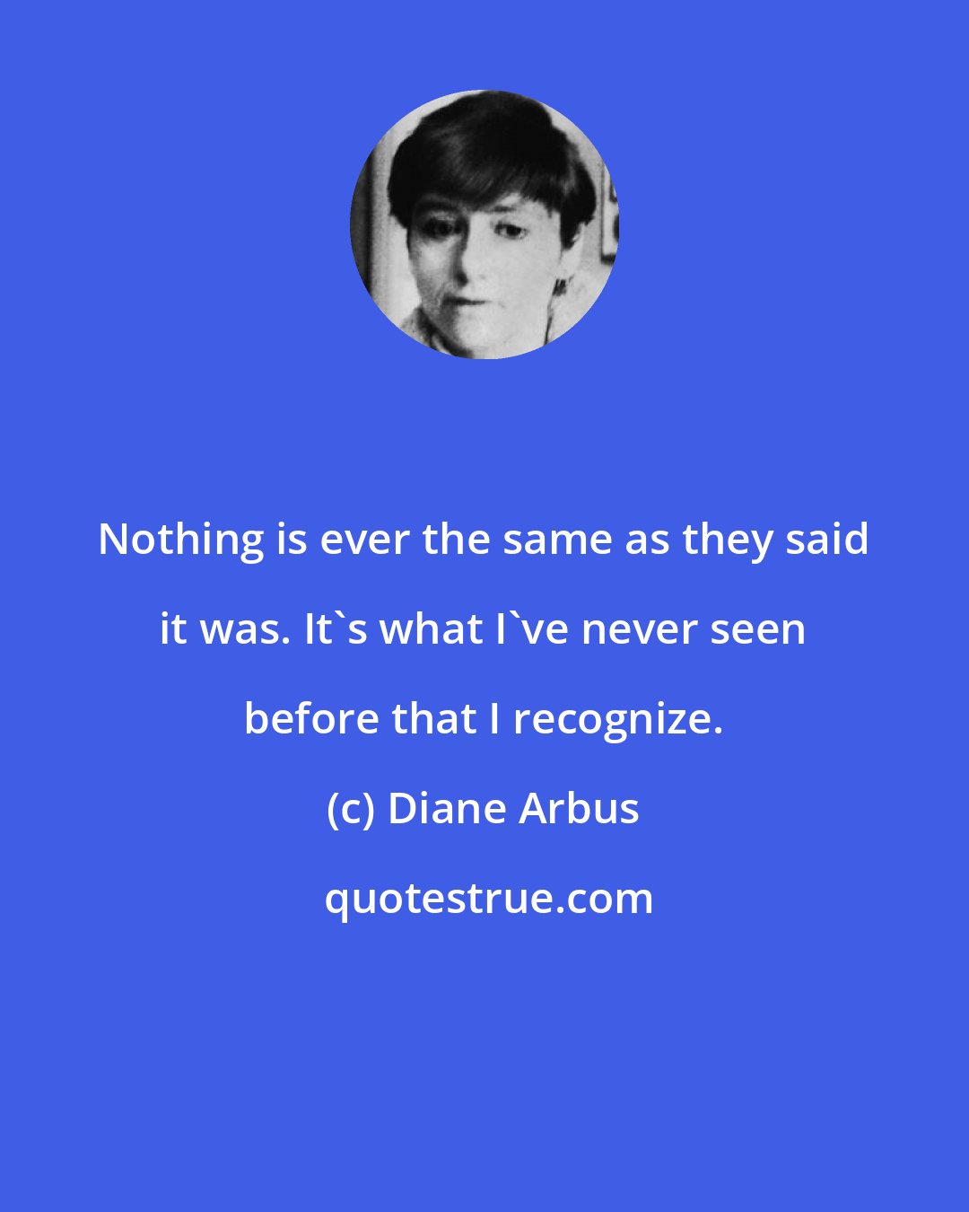 Diane Arbus: Nothing is ever the same as they said it was. It's what I've never seen before that I recognize.