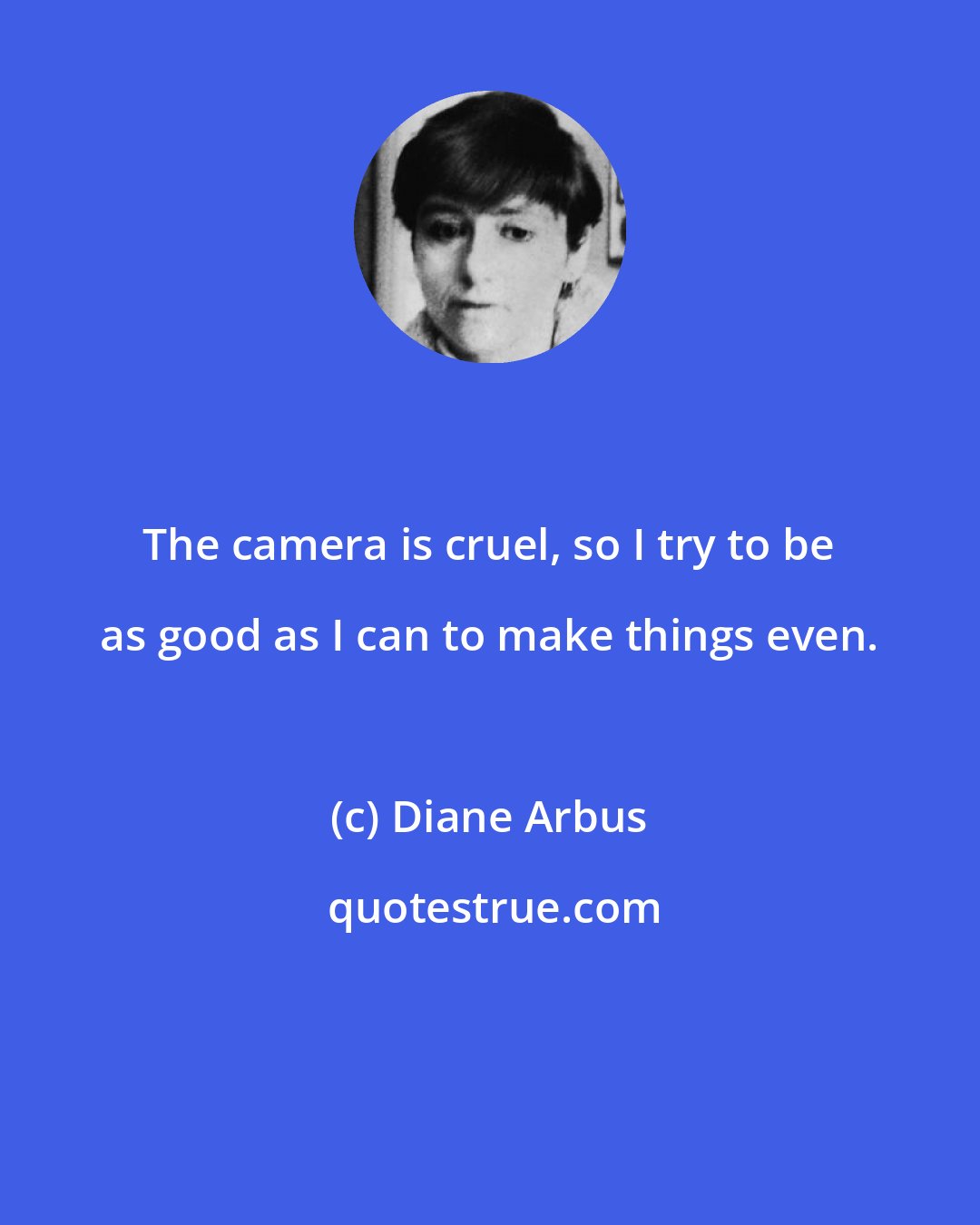 Diane Arbus: The camera is cruel, so I try to be as good as I can to make things even.