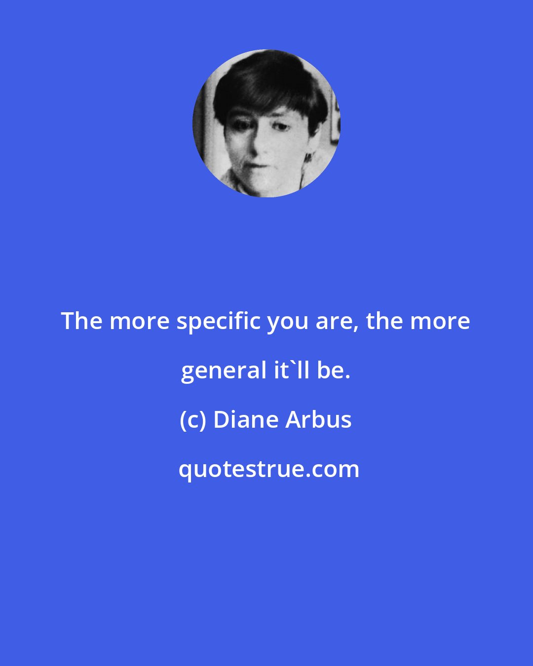 Diane Arbus: The more specific you are, the more general it'll be.