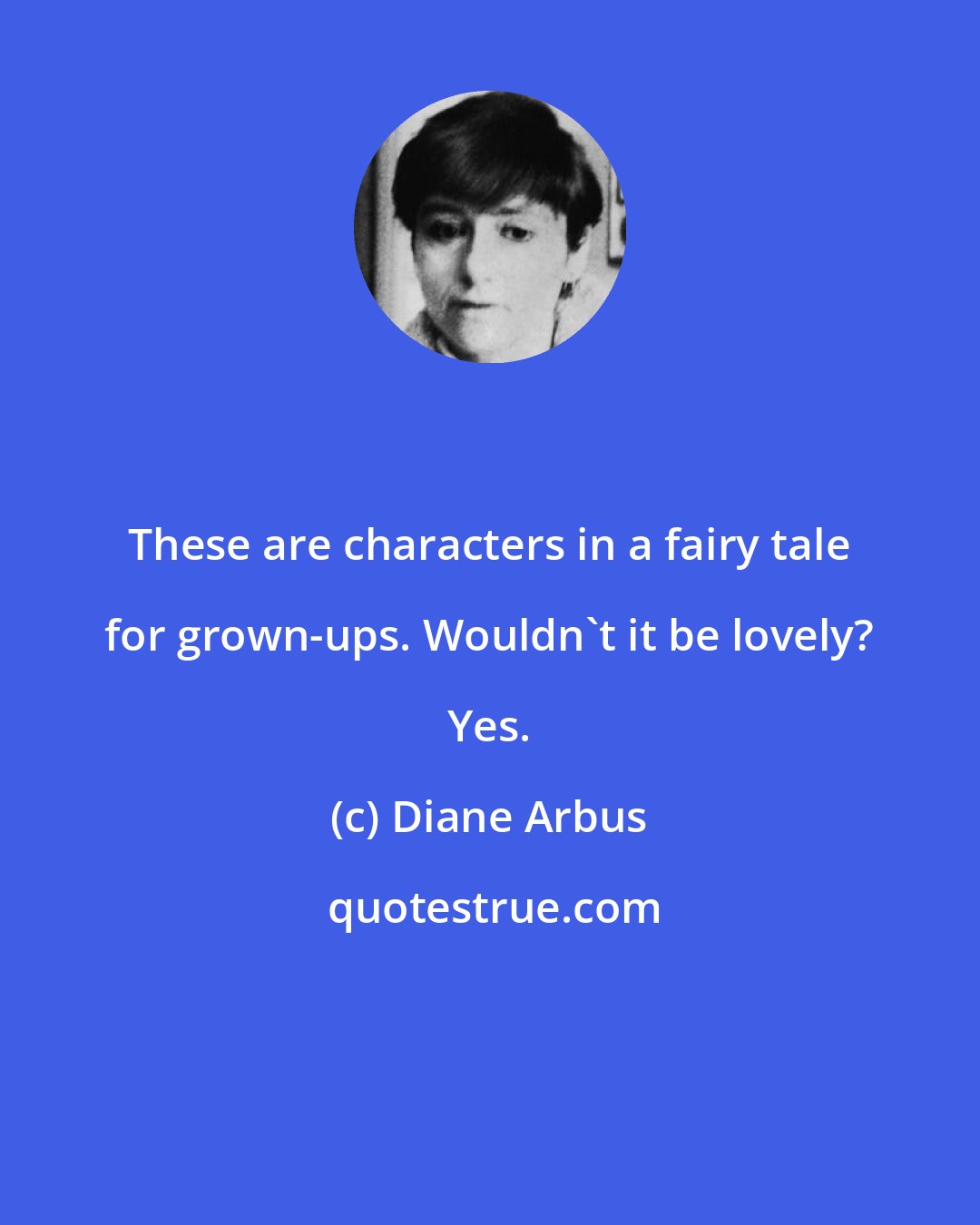 Diane Arbus: These are characters in a fairy tale for grown-ups. Wouldn't it be lovely? Yes.