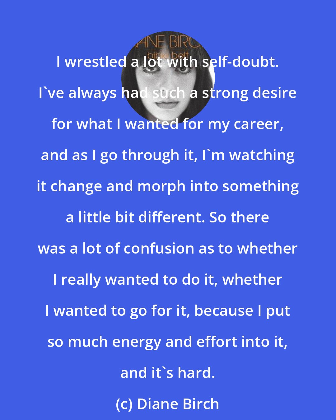 Diane Birch: I wrestled a lot with self-doubt. I've always had such a strong desire for what I wanted for my career, and as I go through it, I'm watching it change and morph into something a little bit different. So there was a lot of confusion as to whether I really wanted to do it, whether I wanted to go for it, because I put so much energy and effort into it, and it's hard.