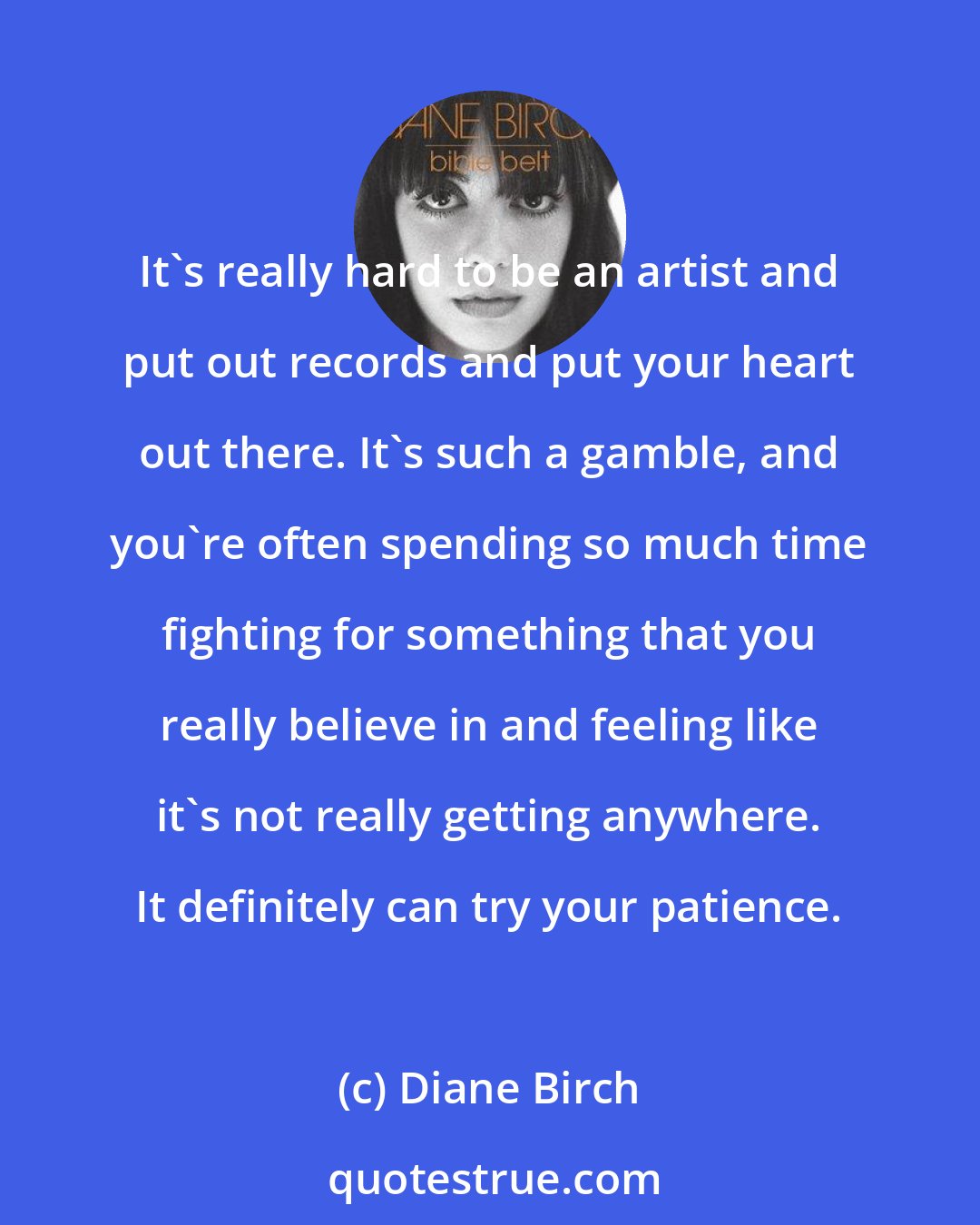 Diane Birch: It's really hard to be an artist and put out records and put your heart out there. It's such a gamble, and you're often spending so much time fighting for something that you really believe in and feeling like it's not really getting anywhere. It definitely can try your patience.