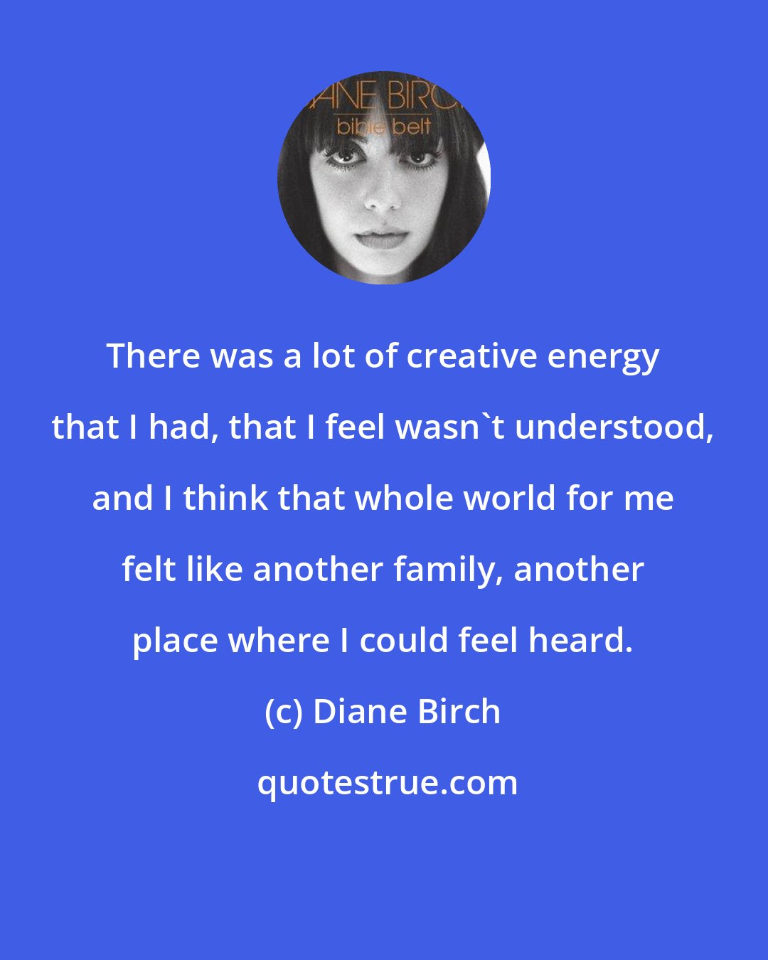 Diane Birch: There was a lot of creative energy that I had, that I feel wasn't understood, and I think that whole world for me felt like another family, another place where I could feel heard.