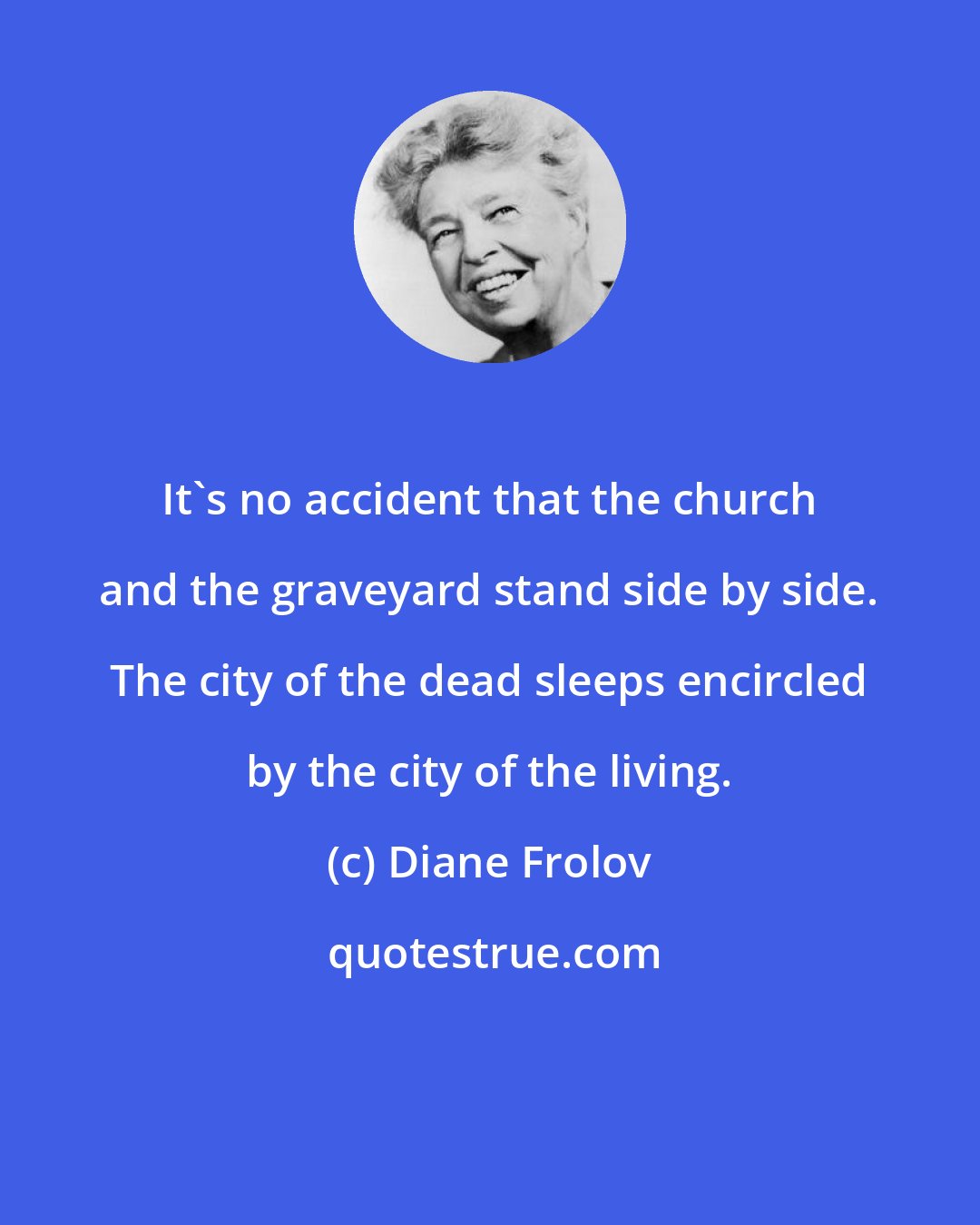 Diane Frolov: It's no accident that the church and the graveyard stand side by side. The city of the dead sleeps encircled by the city of the living.