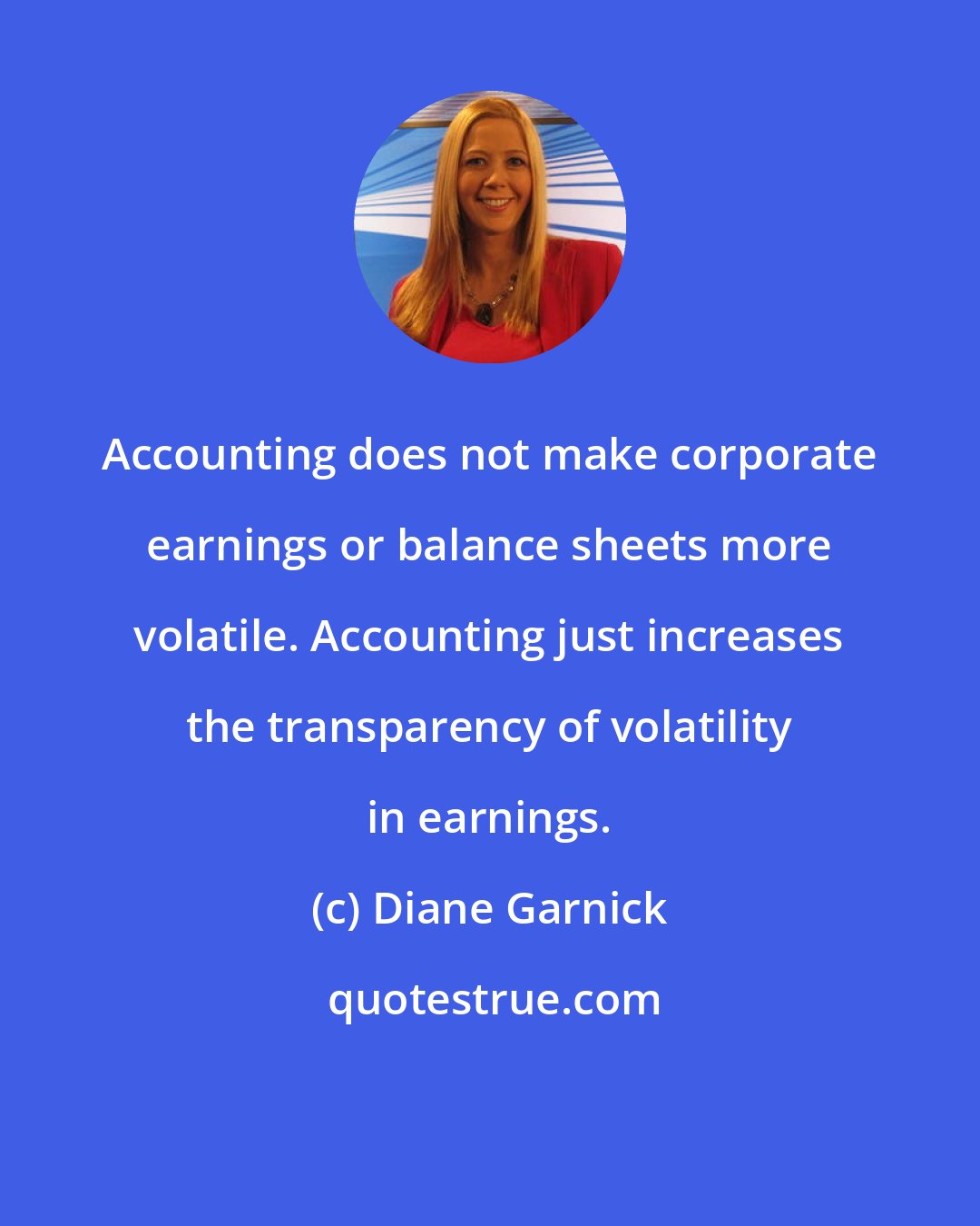 Diane Garnick: Accounting does not make corporate earnings or balance sheets more volatile. Accounting just increases the transparency of volatility in earnings.