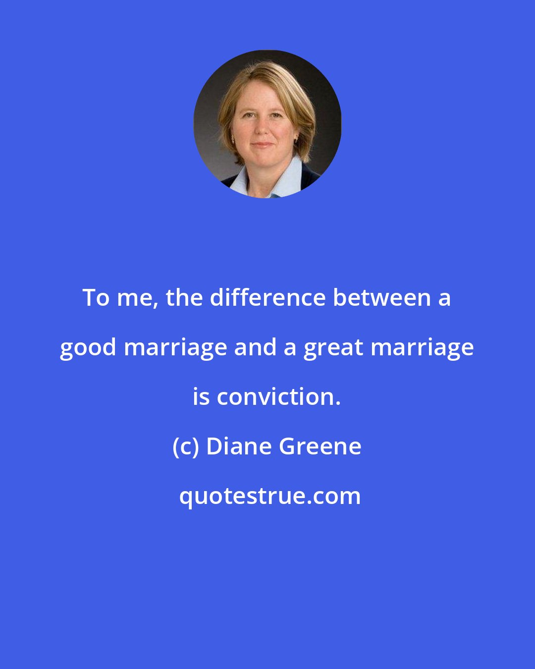 Diane Greene: To me, the difference between a good marriage and a great marriage is conviction.