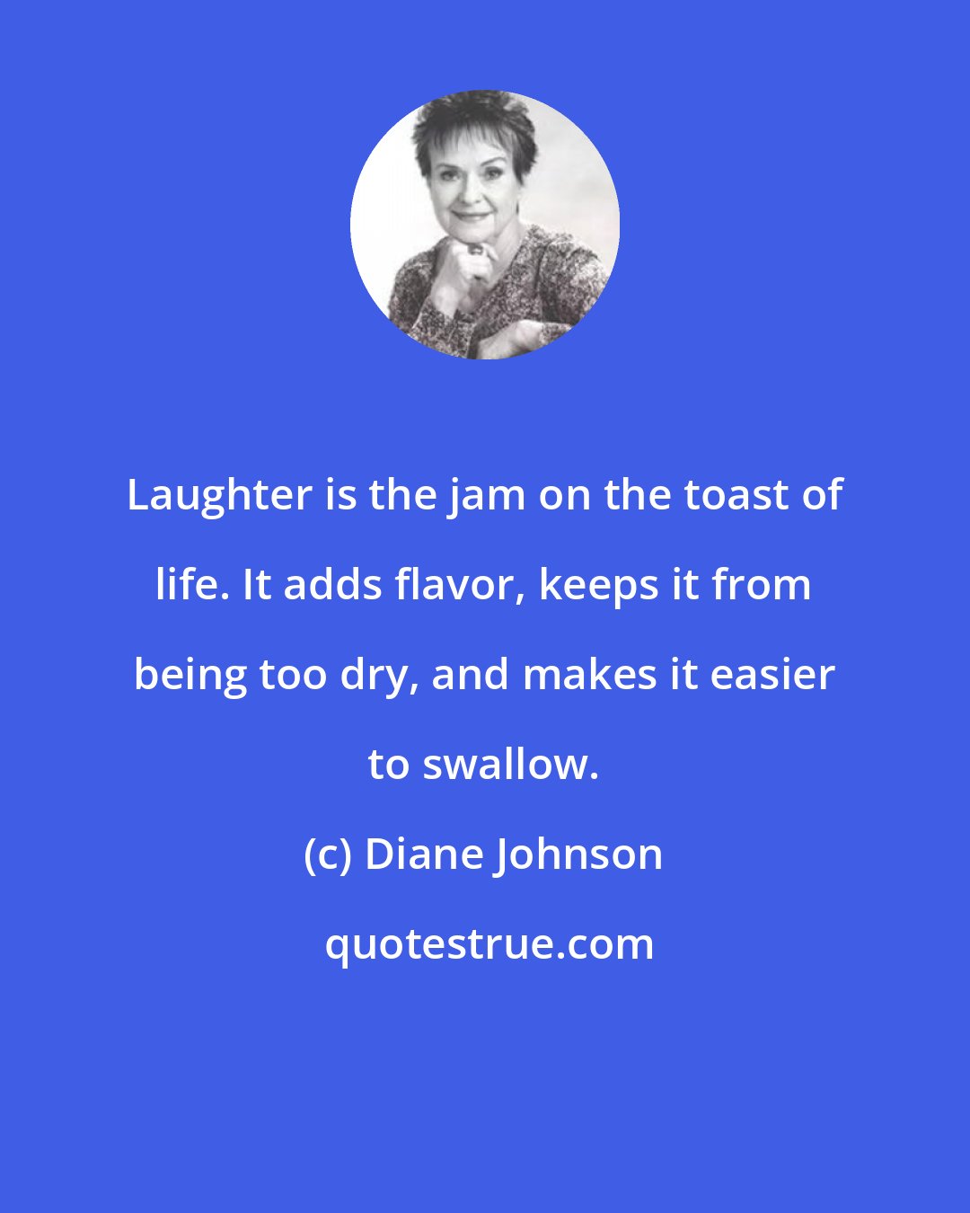 Diane Johnson: Laughter is the jam on the toast of life. It adds flavor, keeps it from being too dry, and makes it easier to swallow.