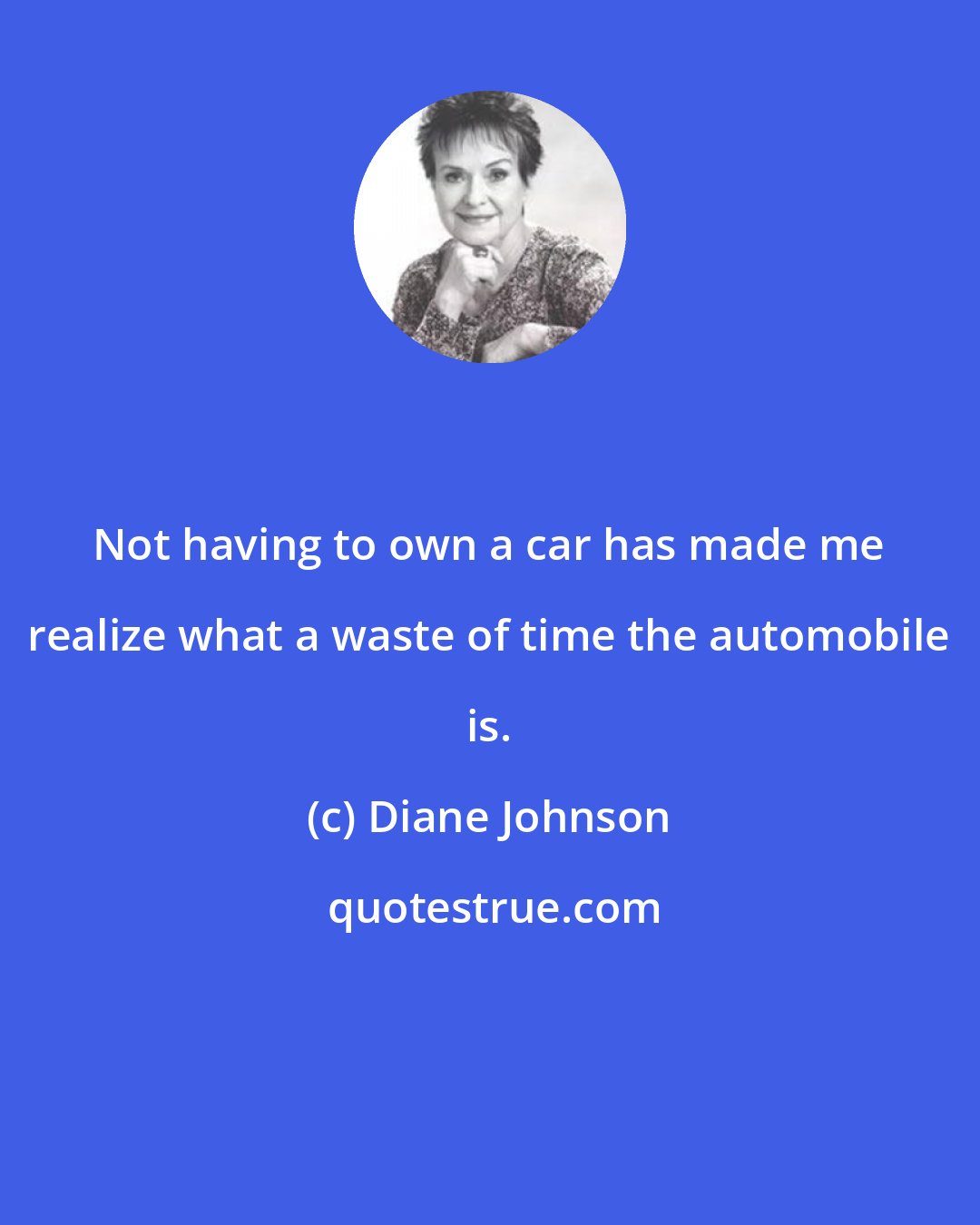 Diane Johnson: Not having to own a car has made me realize what a waste of time the automobile is.