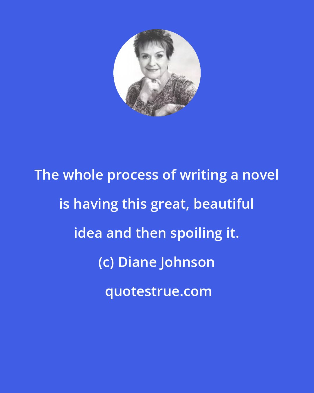 Diane Johnson: The whole process of writing a novel is having this great, beautiful idea and then spoiling it.