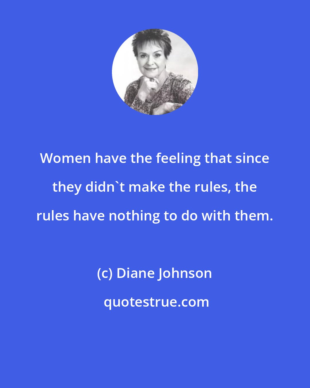 Diane Johnson: Women have the feeling that since they didn't make the rules, the rules have nothing to do with them.