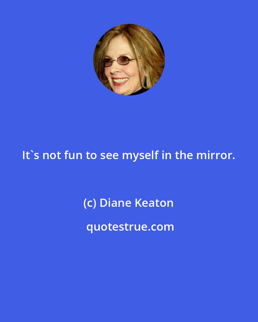 Diane Keaton: It's not fun to see myself in the mirror.