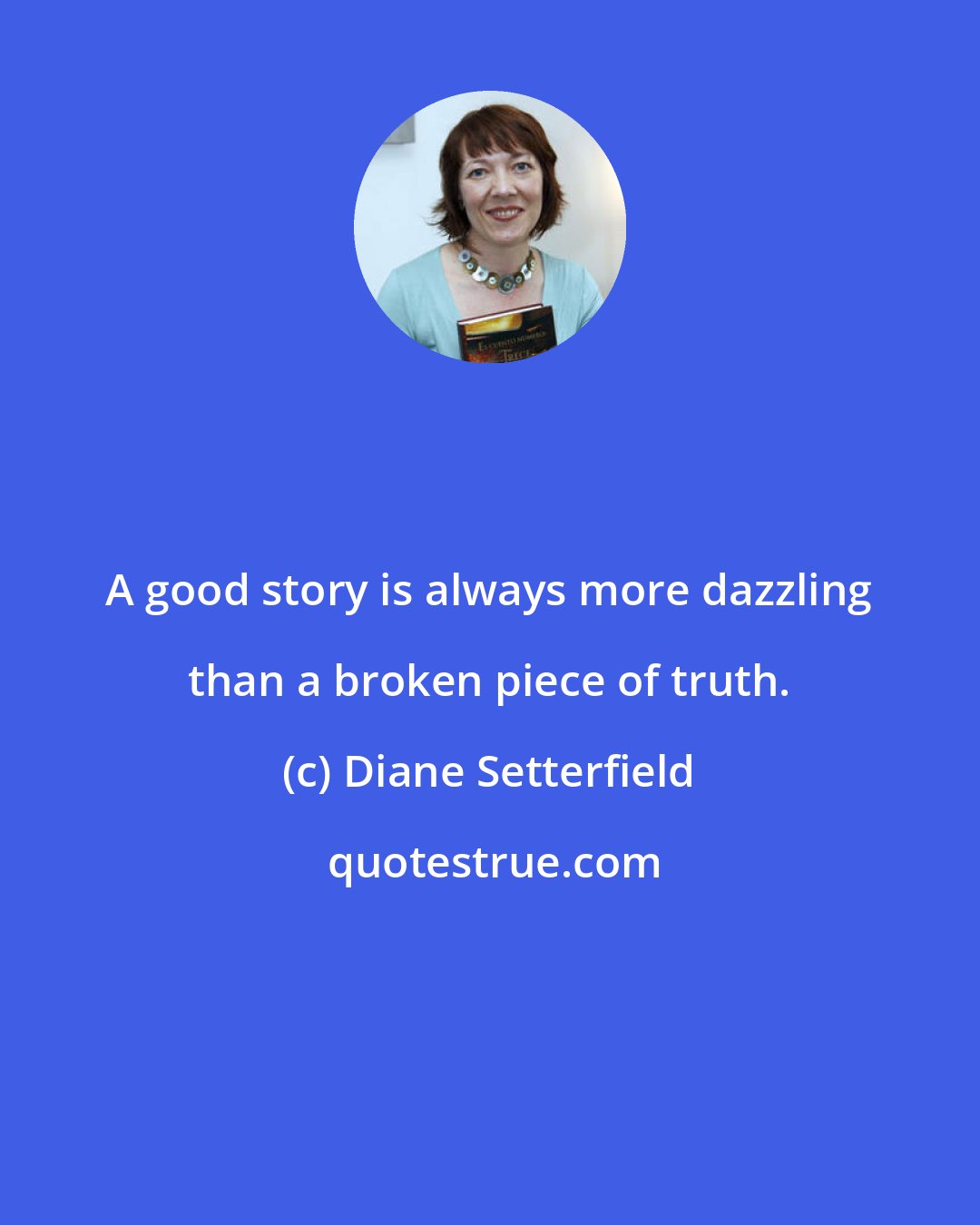 Diane Setterfield: A good story is always more dazzling than a broken piece of truth.