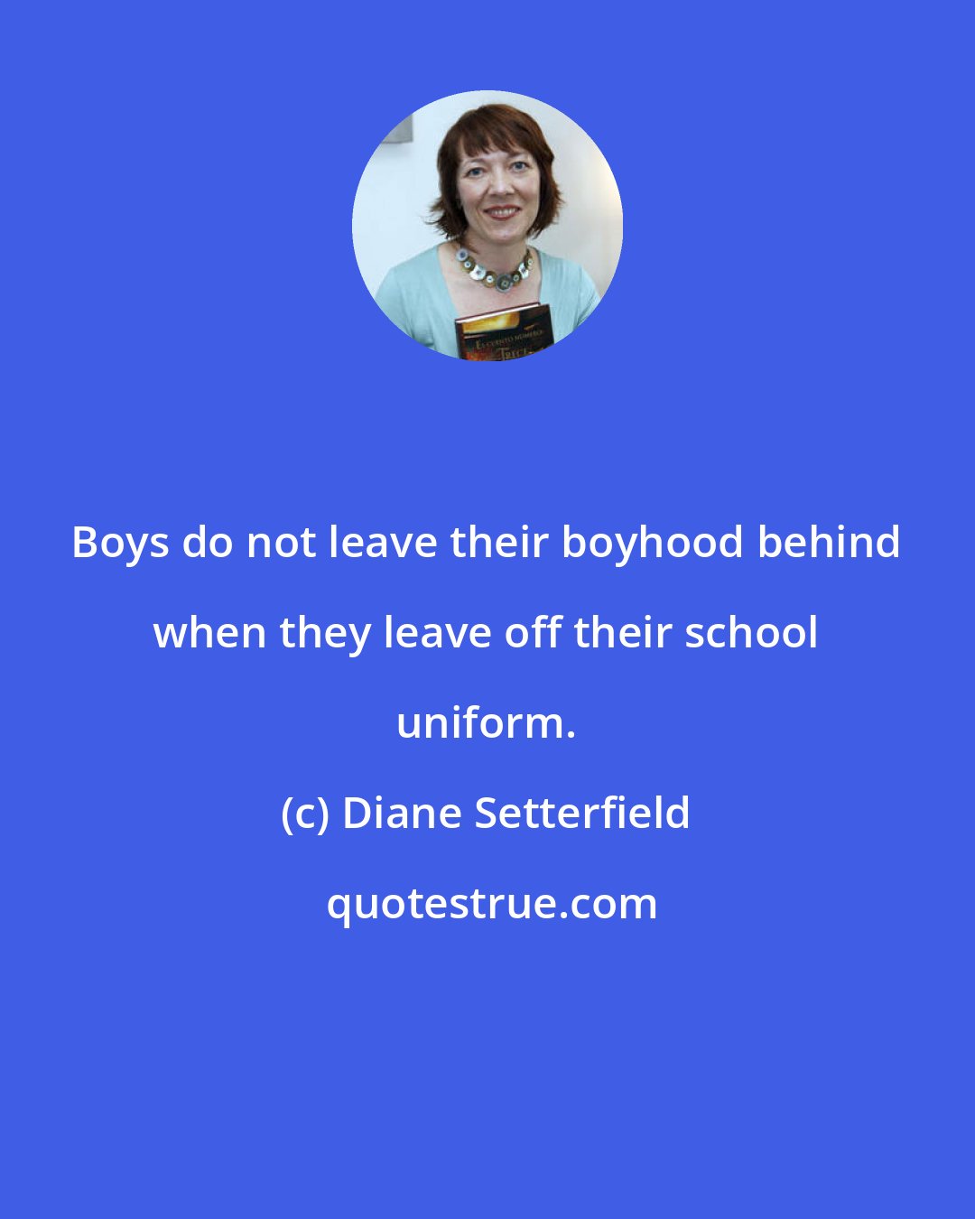 Diane Setterfield: Boys do not leave their boyhood behind when they leave off their school uniform.