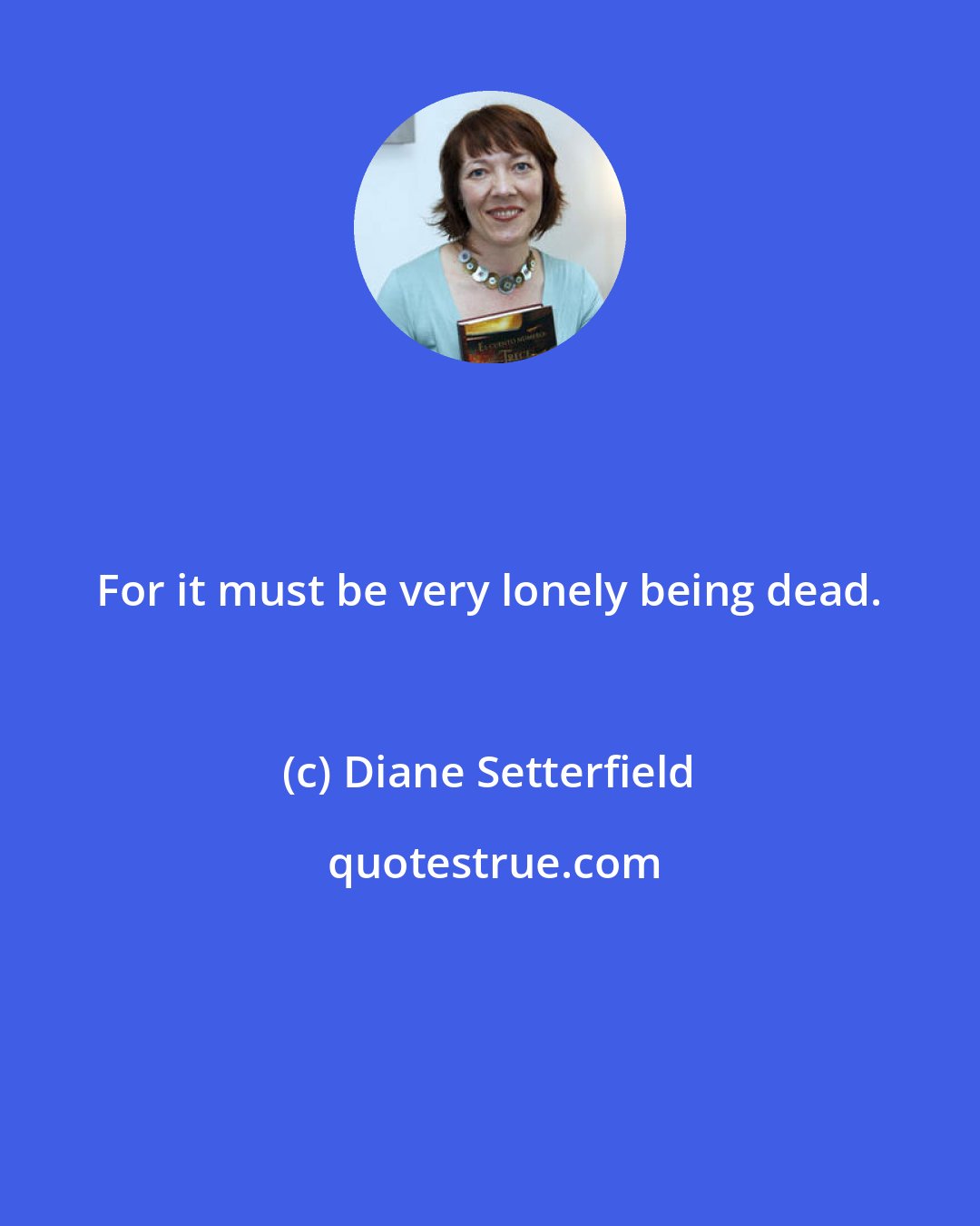 Diane Setterfield: For it must be very lonely being dead.