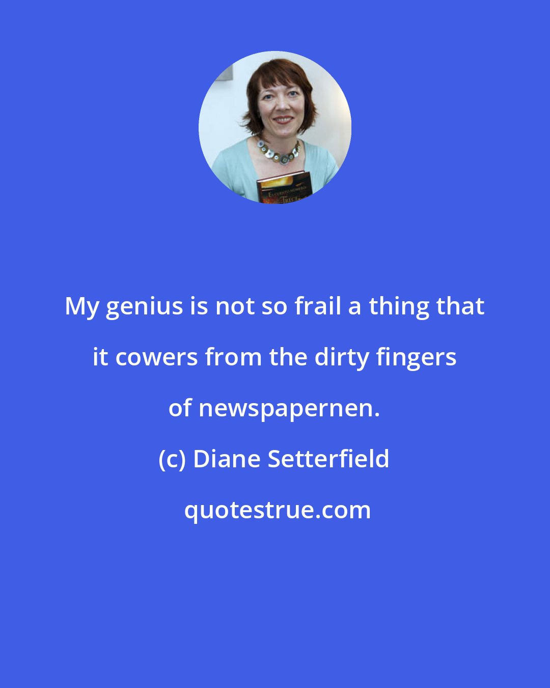 Diane Setterfield: My genius is not so frail a thing that it cowers from the dirty fingers of newspapernen.