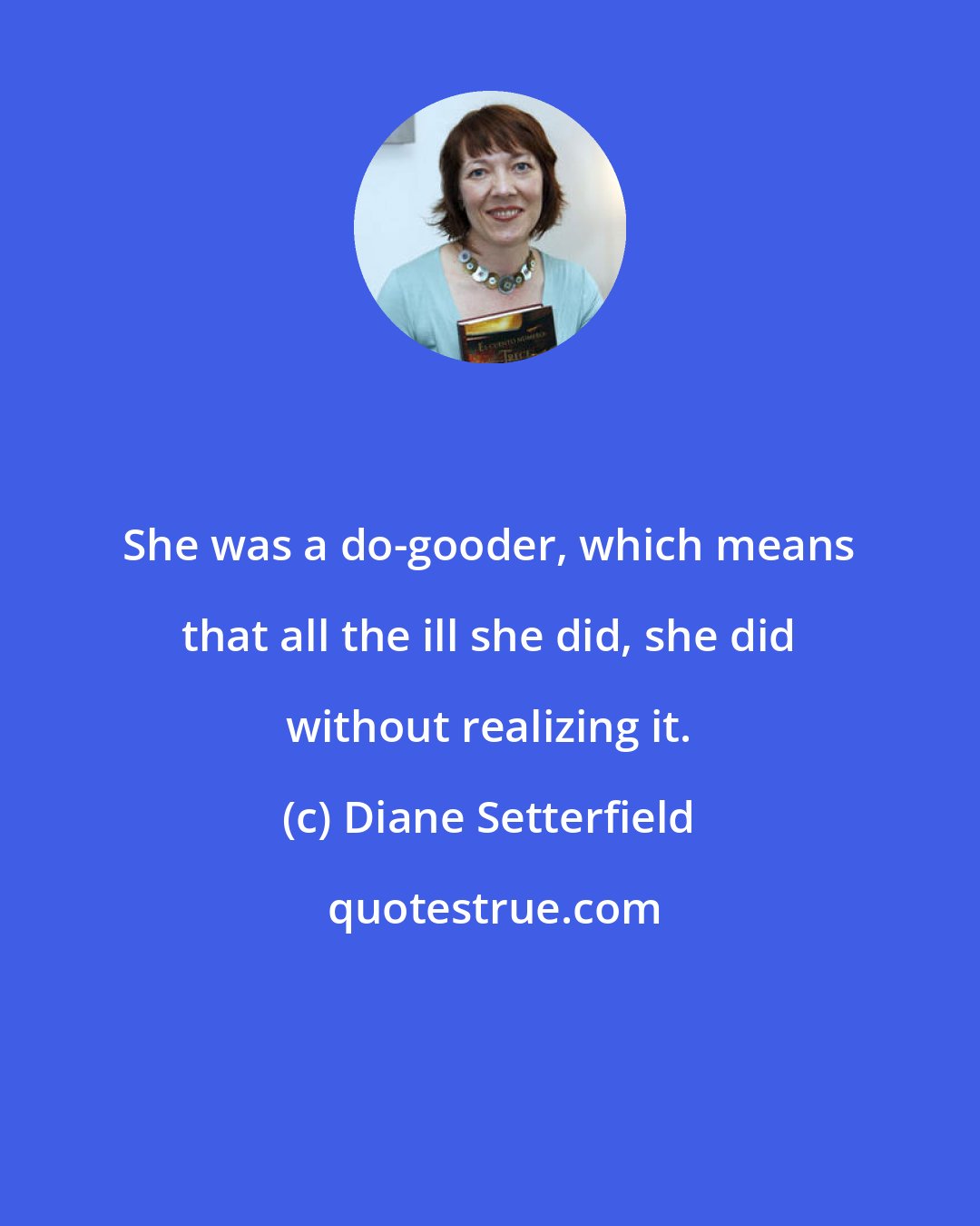 Diane Setterfield: She was a do-gooder, which means that all the ill she did, she did without realizing it.