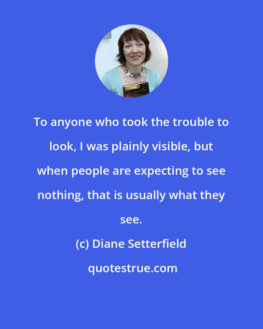 Diane Setterfield: To anyone who took the trouble to look, I was plainly visible, but when people are expecting to see nothing, that is usually what they see.