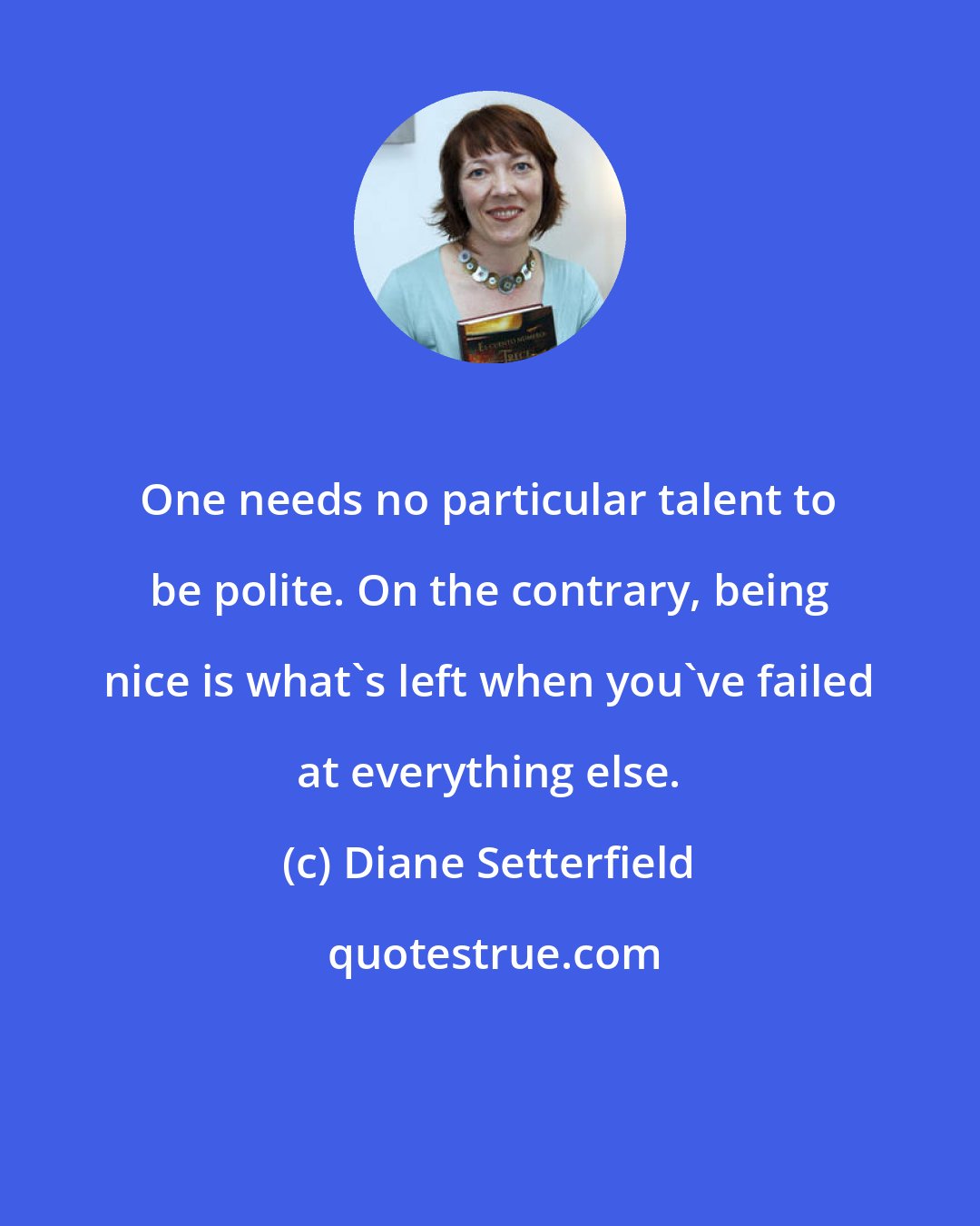 Diane Setterfield: One needs no particular talent to be polite. On the contrary, being nice is what's left when you've failed at everything else.