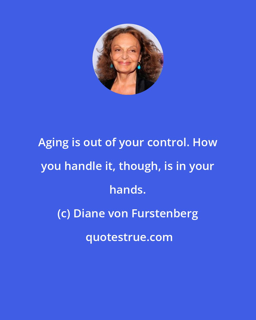 Diane von Furstenberg: Aging is out of your control. How you handle it, though, is in your hands.