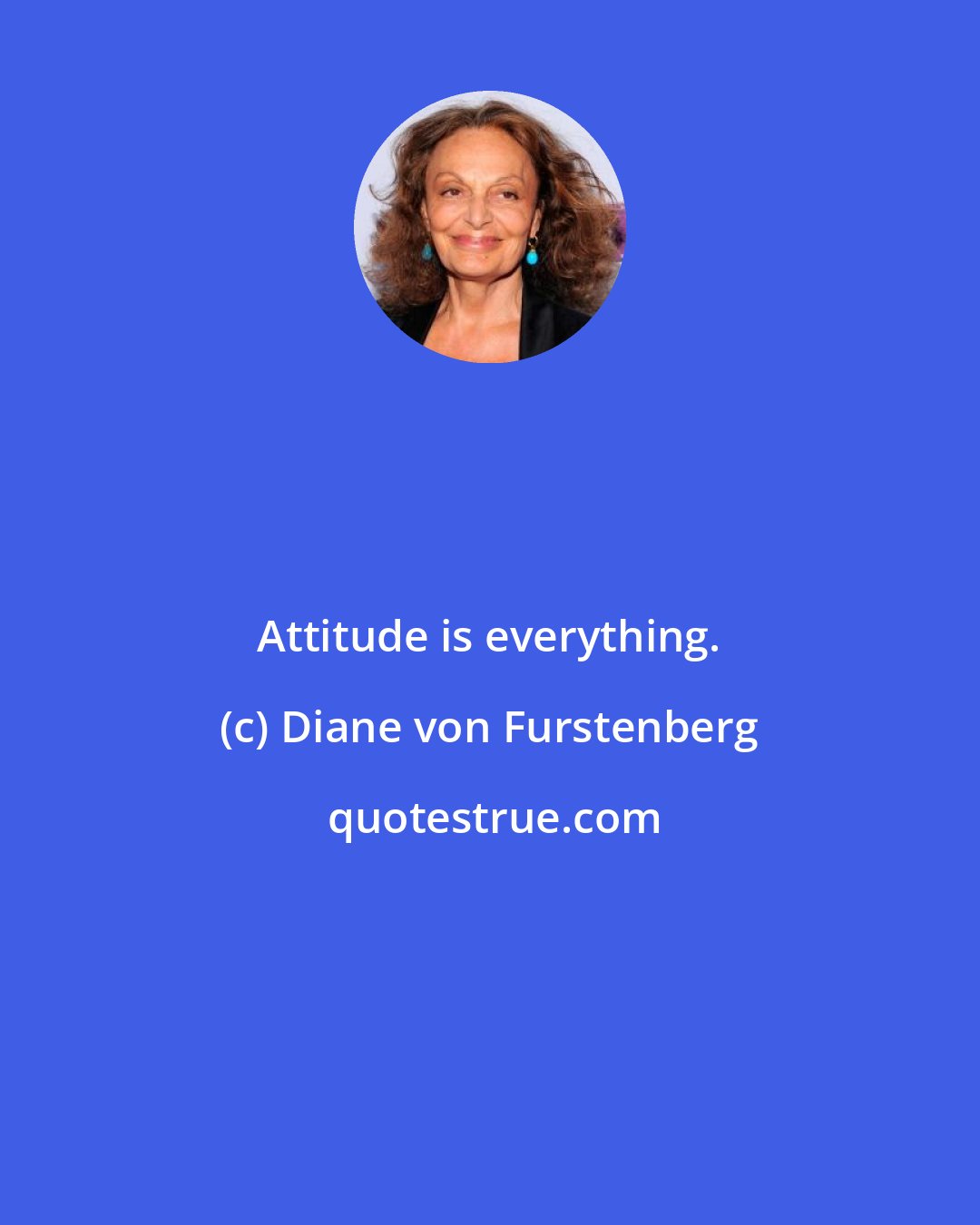 Diane von Furstenberg: Attitude is everything.