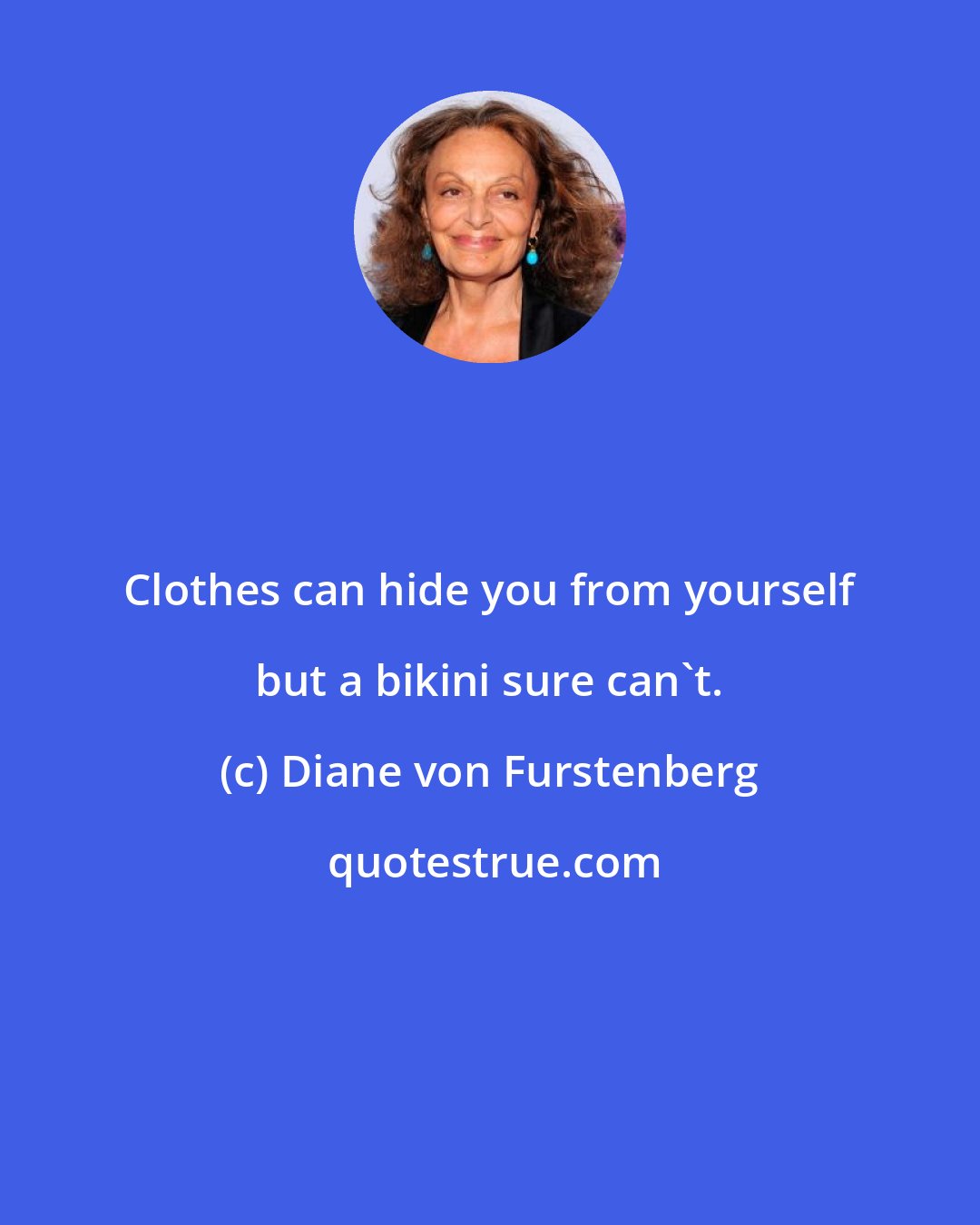 Diane von Furstenberg: Clothes can hide you from yourself but a bikini sure can't.