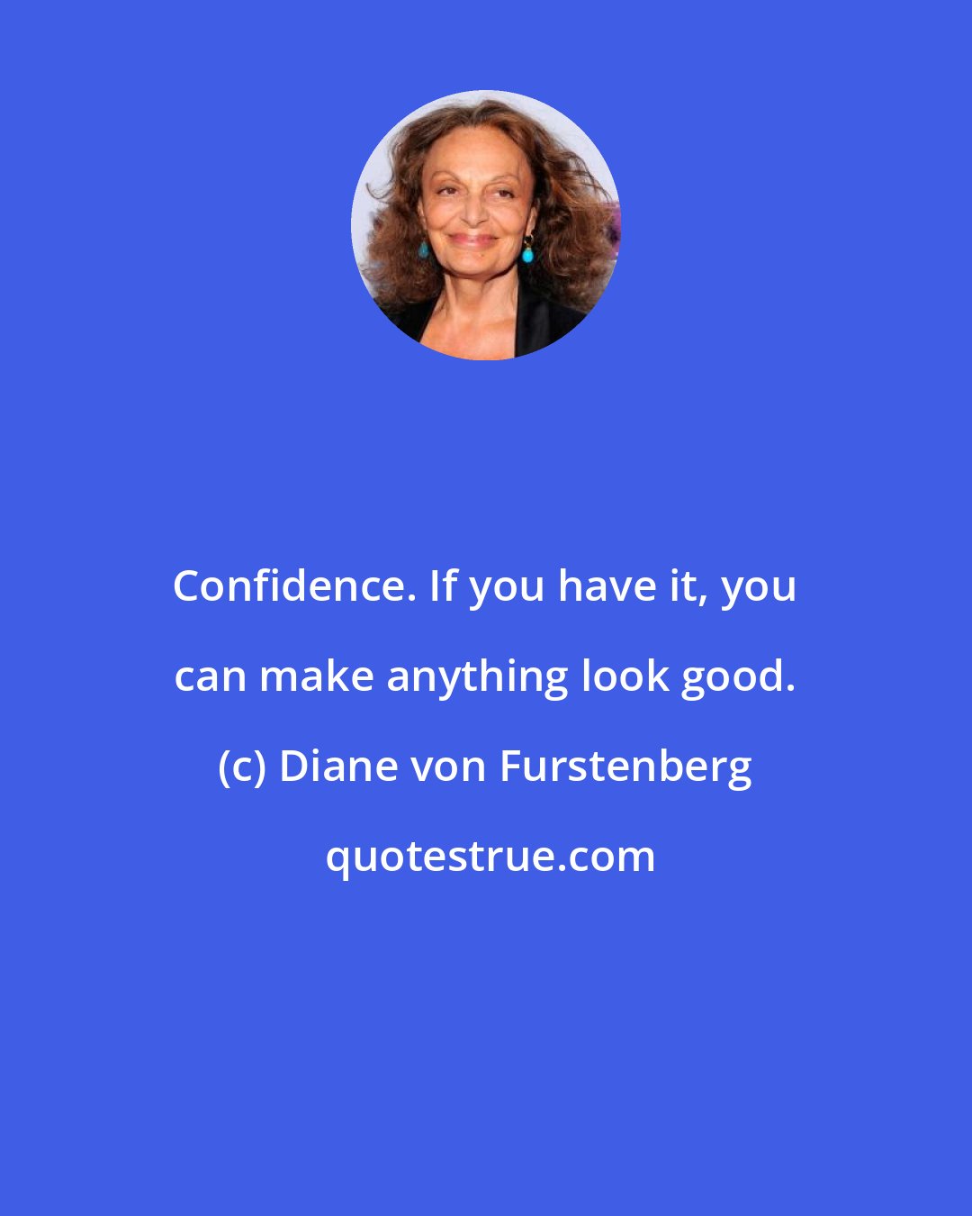 Diane von Furstenberg: Confidence. If you have it, you can make anything look good.