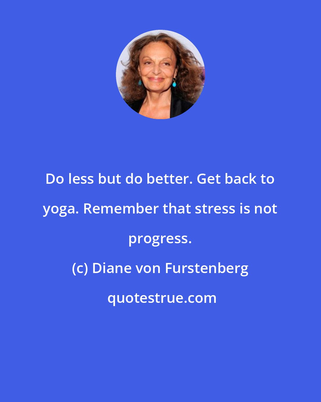 Diane von Furstenberg: Do less but do better. Get back to yoga. Remember that stress is not progress.